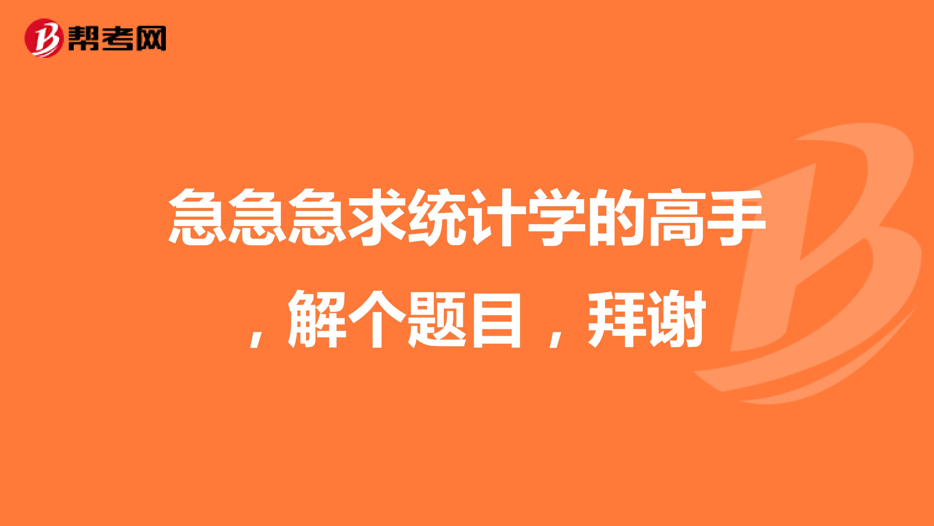 急急急求统计学的高手,解个题目,拜谢