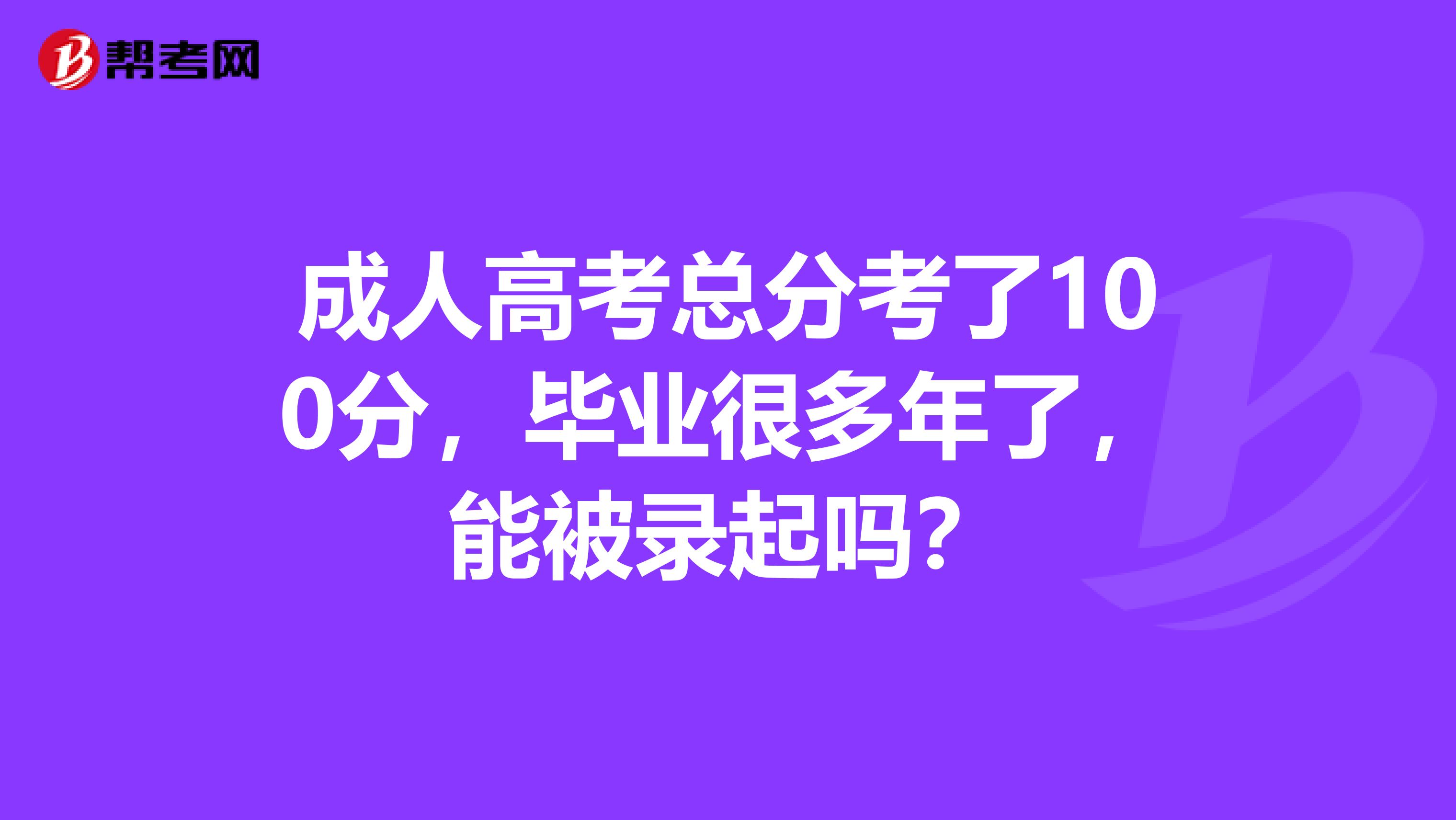 成人高考总分考了100分,毕业很多年了,能被录起吗?