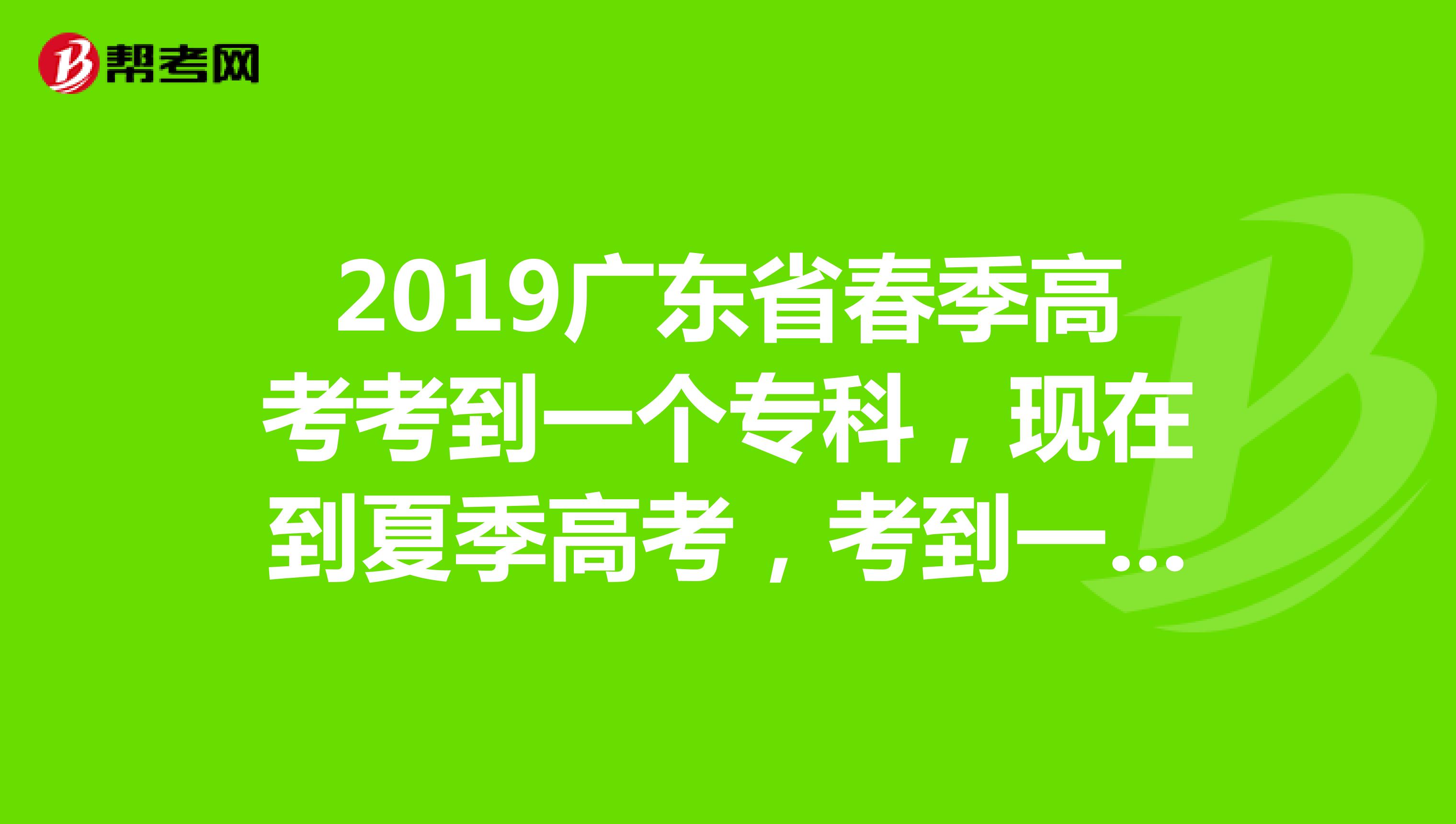 2019广东省春季高考考到一个专科,现在到夏季高考,考到一个本科了