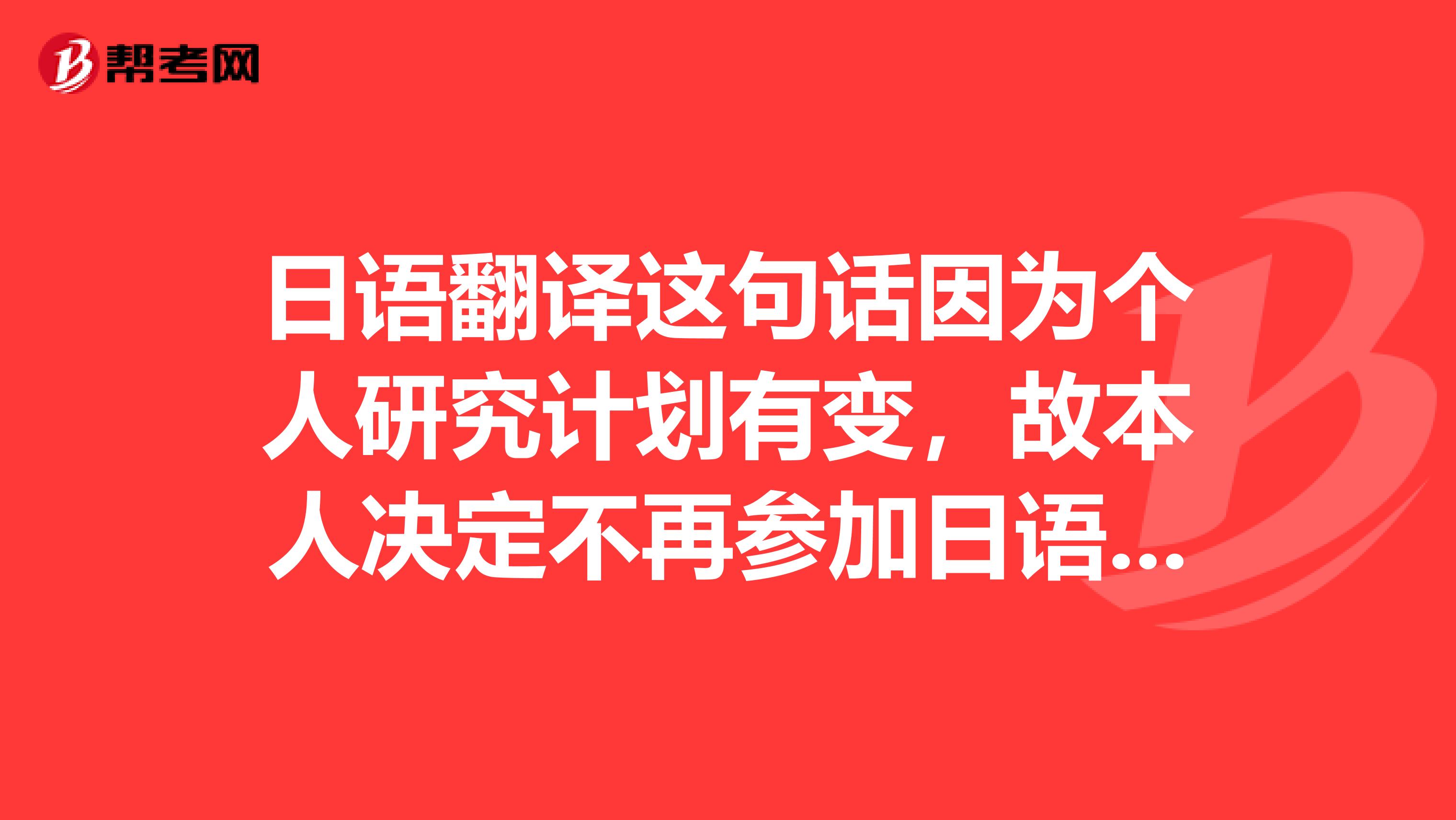 日语翻译这句话因为个人研究计划有变,故本人决定不再参加日语课程