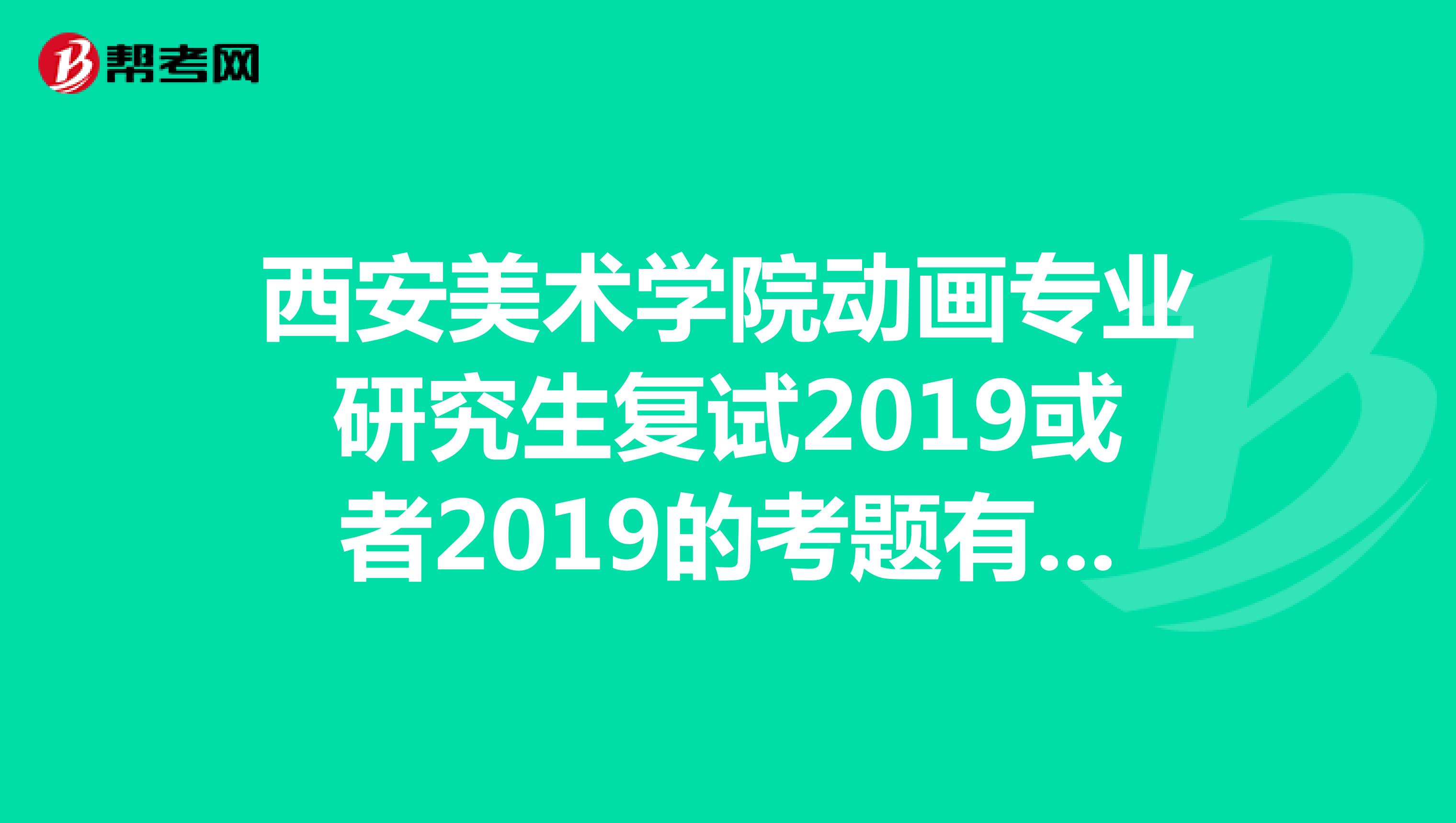 西安美术学院动画专业研究生复试2019或者2019的考题有没有人知道啊