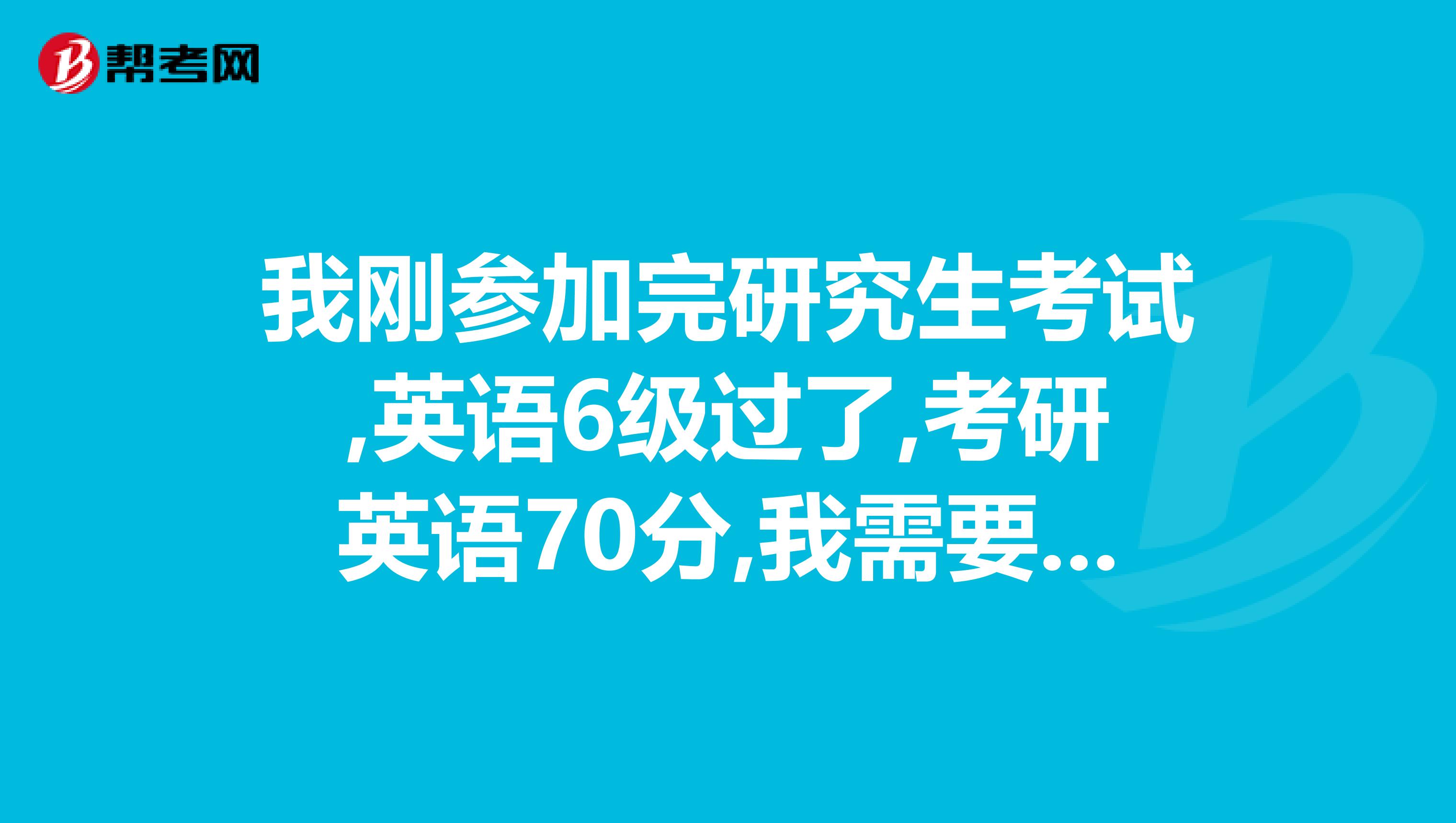 我刚参加完研究生考试,英语6级过了,考研英语70分,我需要多长时间准备