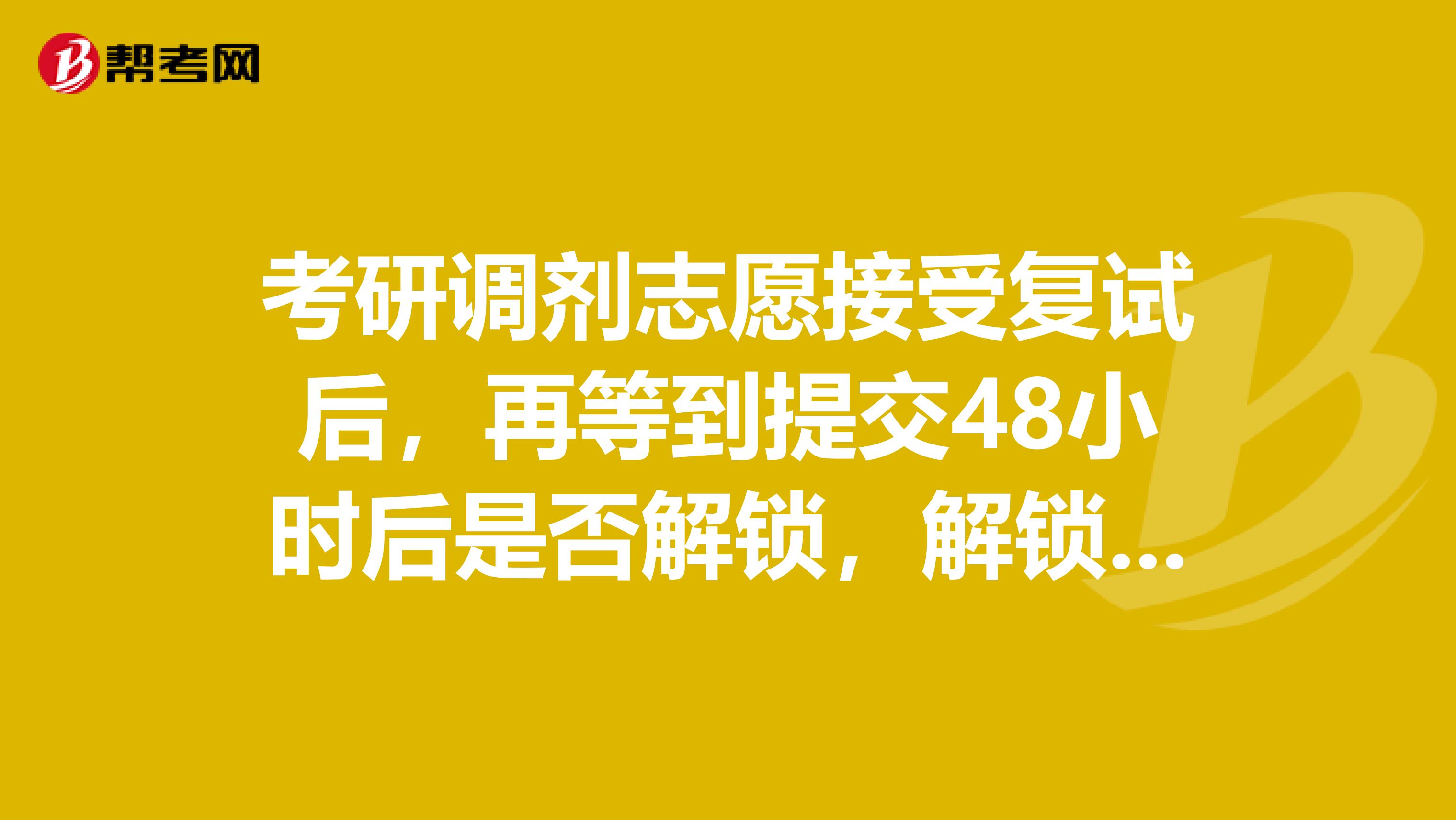 考研调剂志愿接受复试后,再等到提交48小时后是否解锁,解锁后是否还能