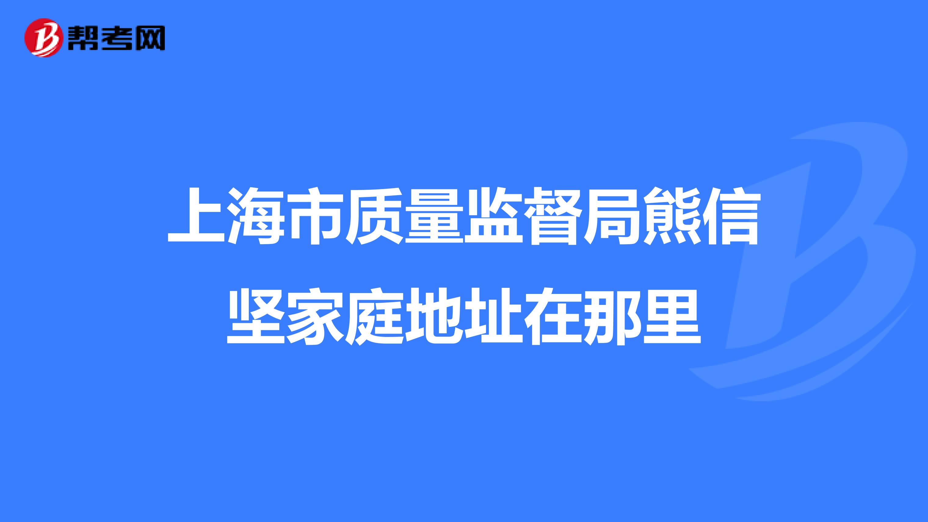 上海市质量监督局熊信坚家庭地址在那里