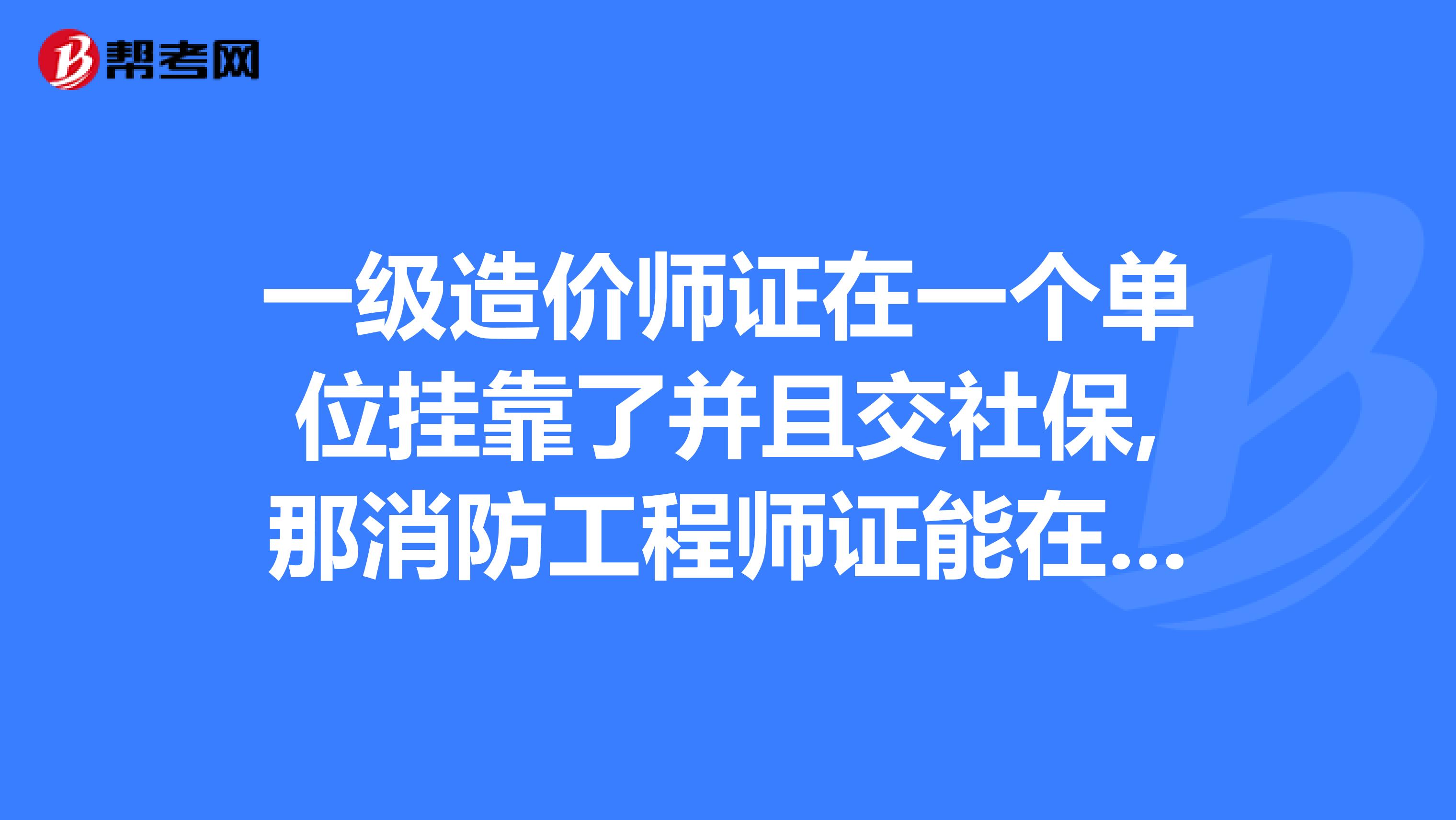 一级造价师证在一个单位挂靠了并且交社保,那消防工程师证能在另一个