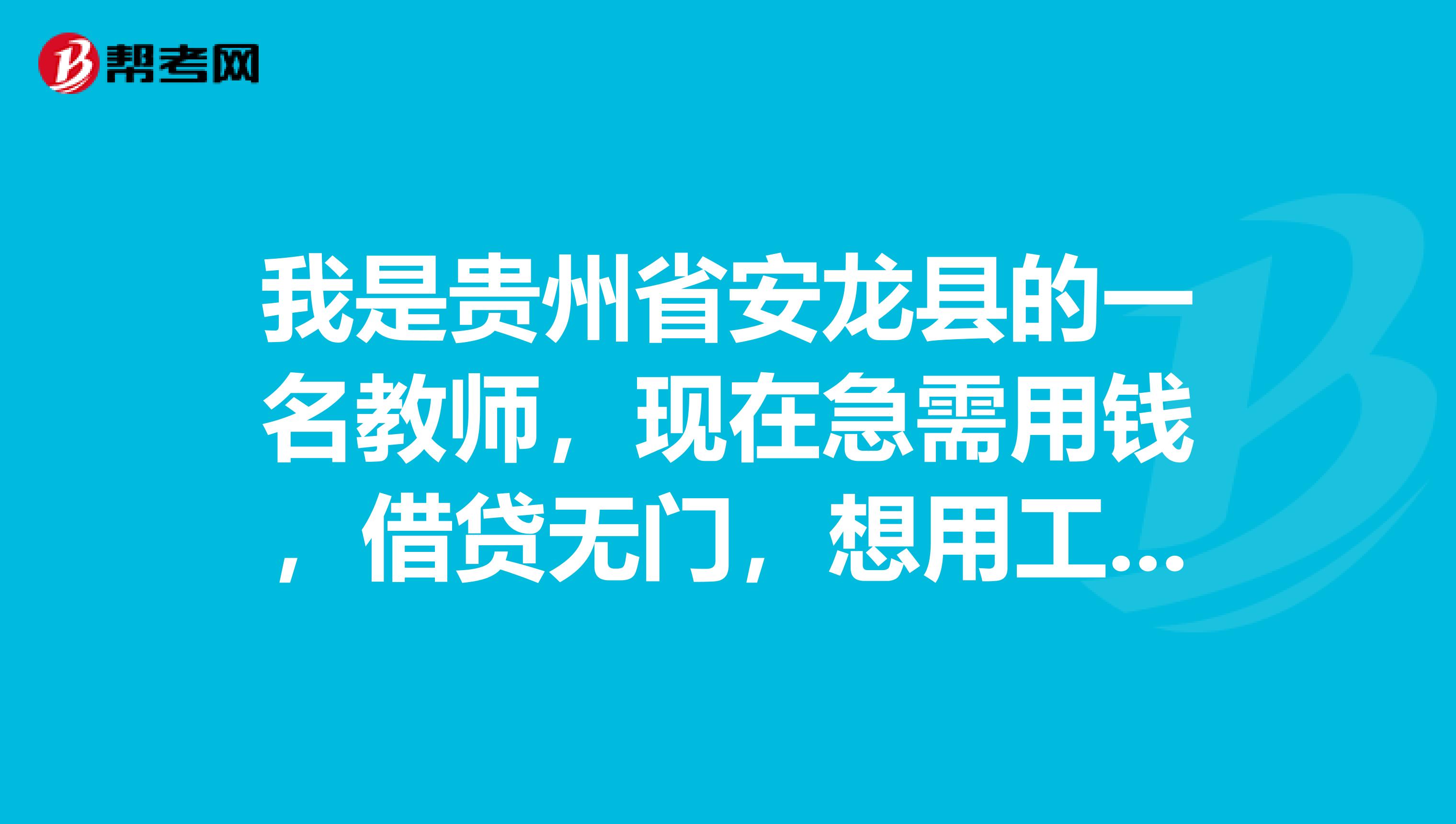 我是贵州省安龙县的一名教师,现在急需用钱,借贷无门,想用工资卡作