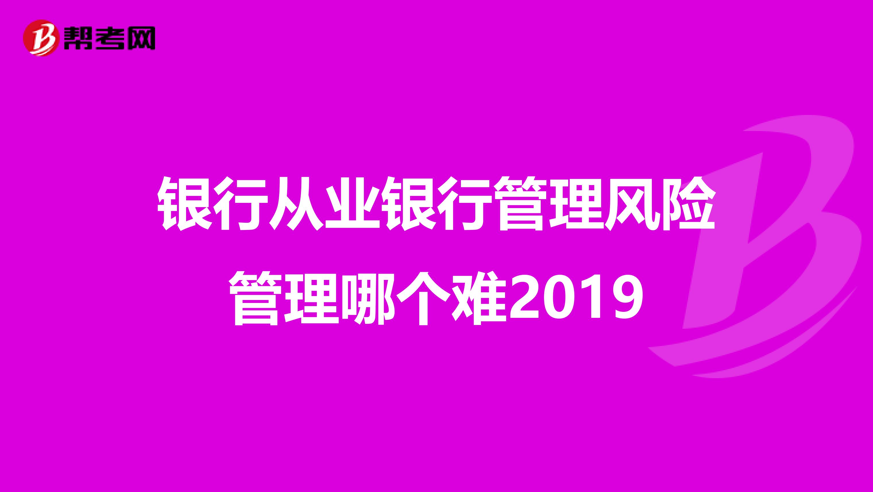 银行从业银行管理风险管理哪个难2019