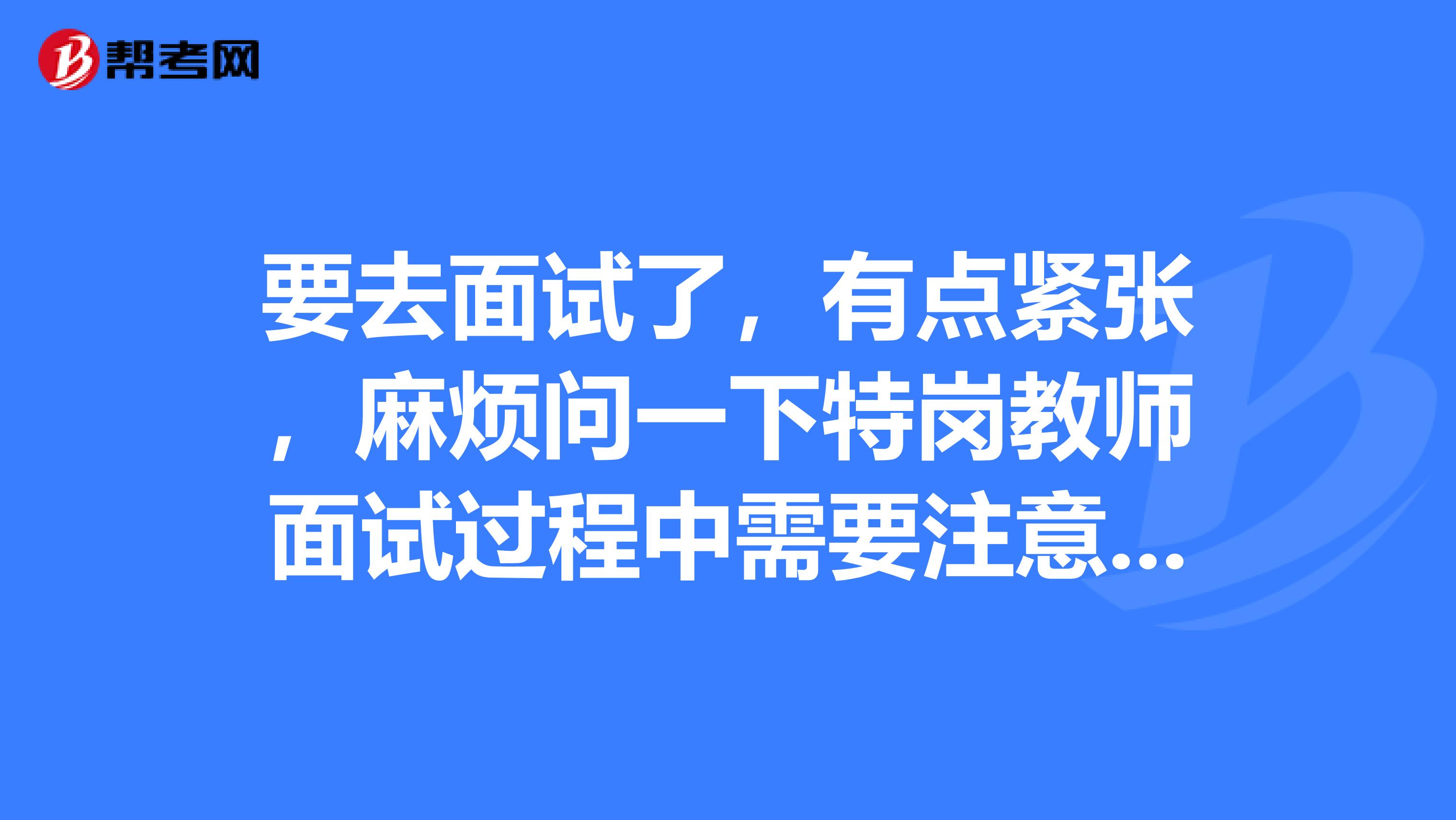 要去面试了,有点紧张,麻烦问一下特岗教师面试过程中需要注意什么?