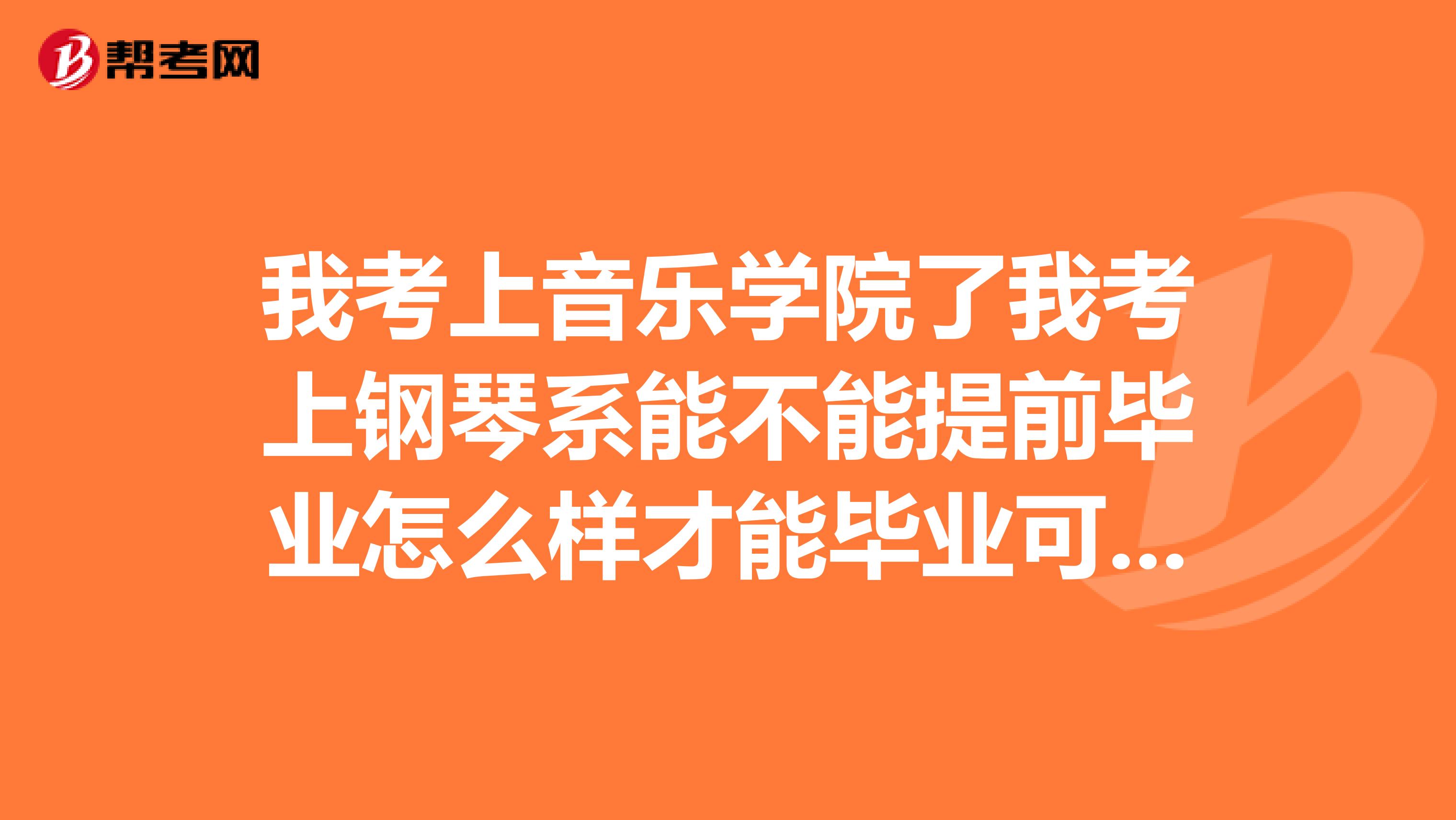 我考上音乐学院了我考上钢琴系能不能提前毕业怎么样才能毕业可不可以