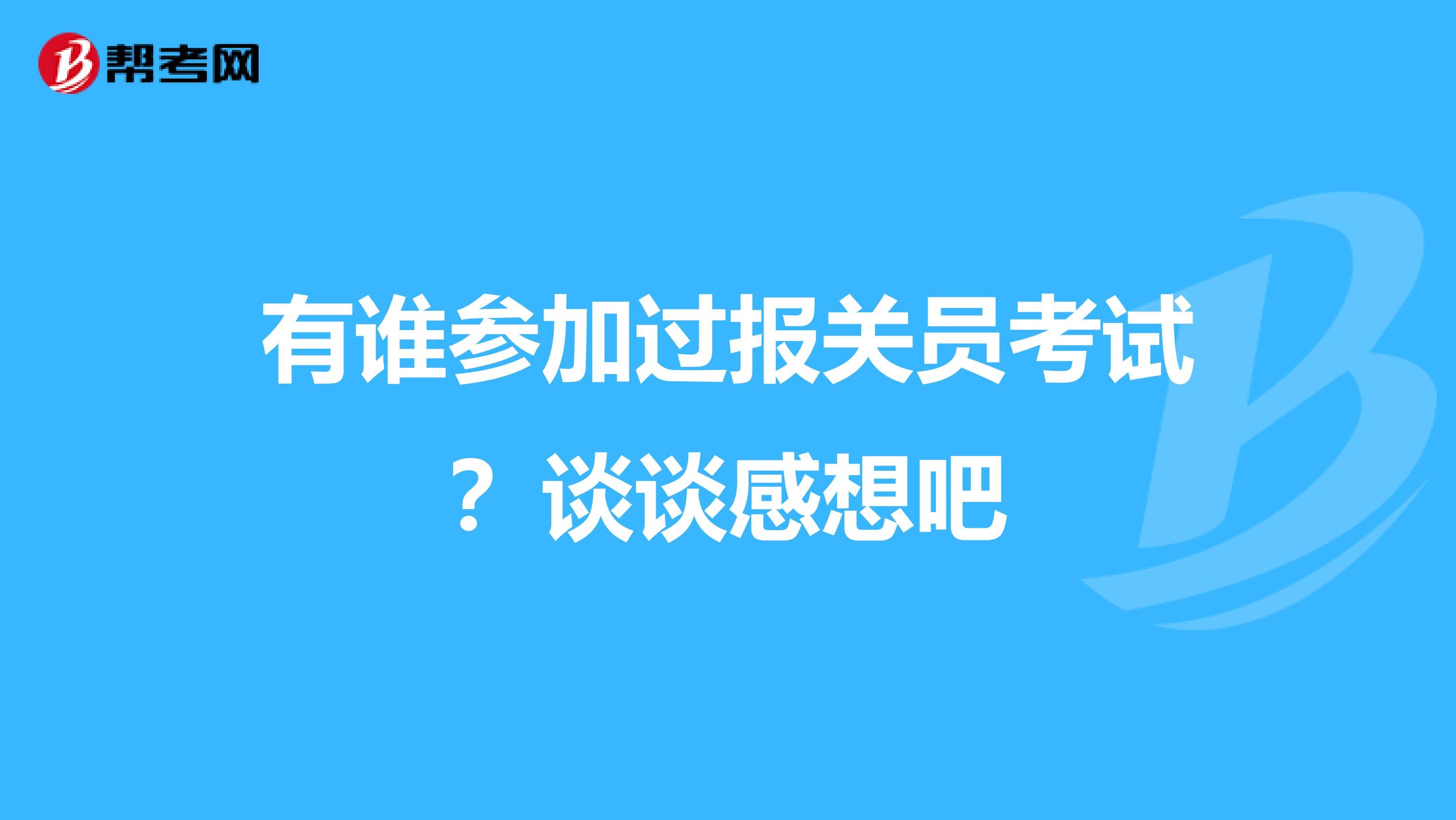 有谁参加过报关员考试?谈谈感想吧