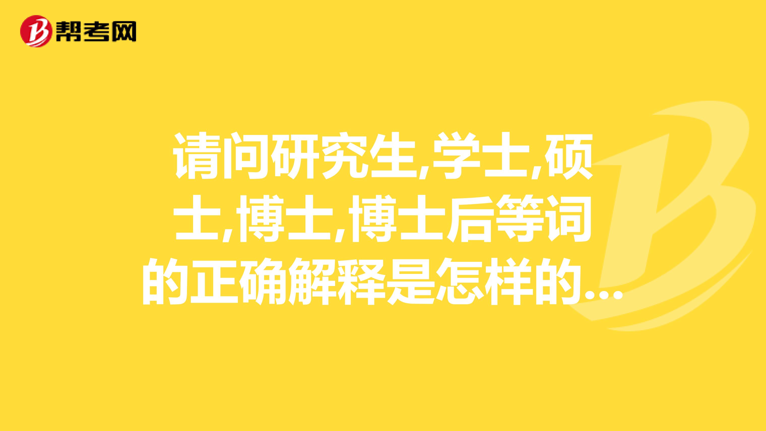 请问研究生,学士,硕士,博士,博士后等词的正确解释是怎样的本科和专科