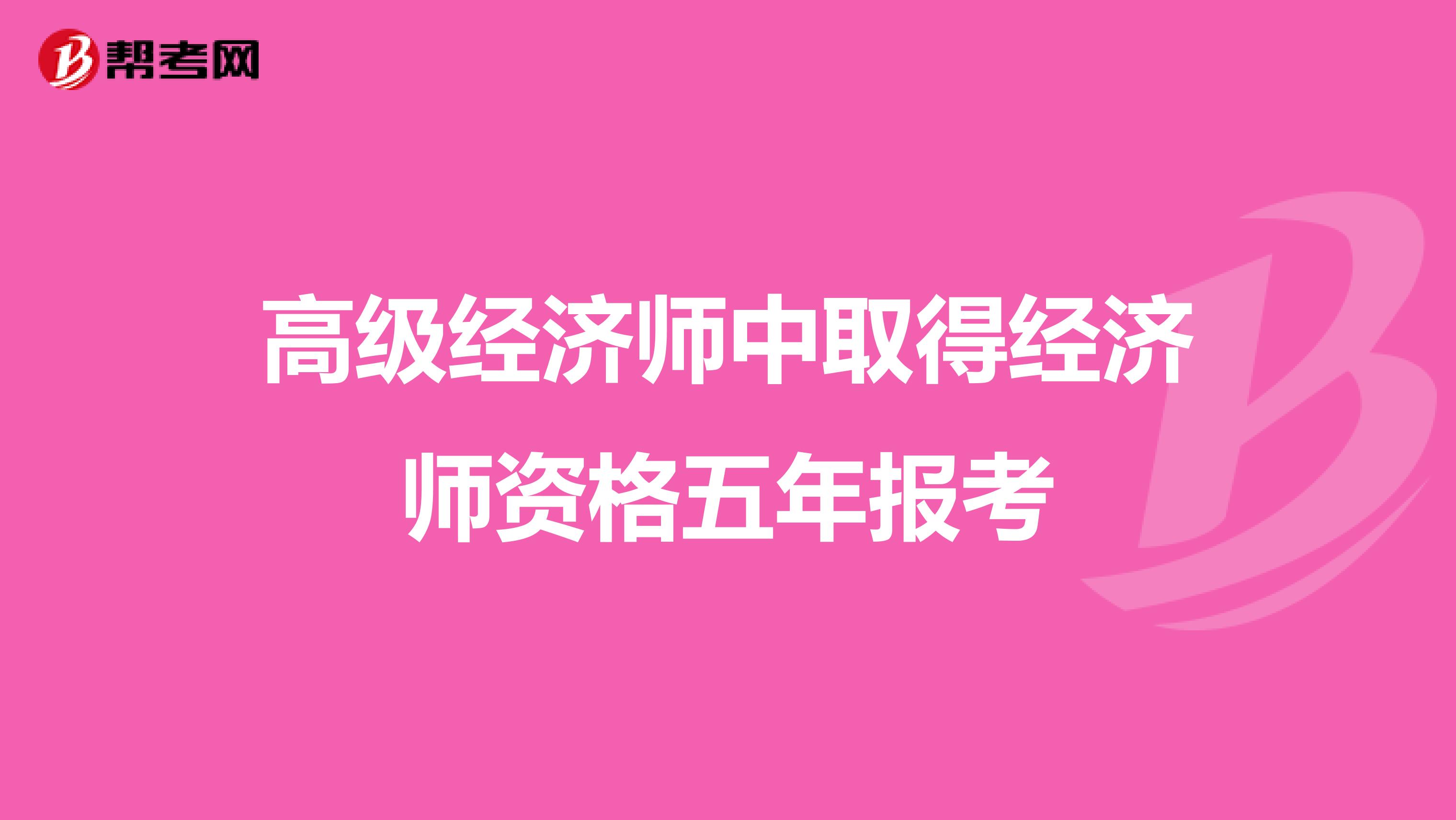 高级经济师中取得经济师资格五年报考