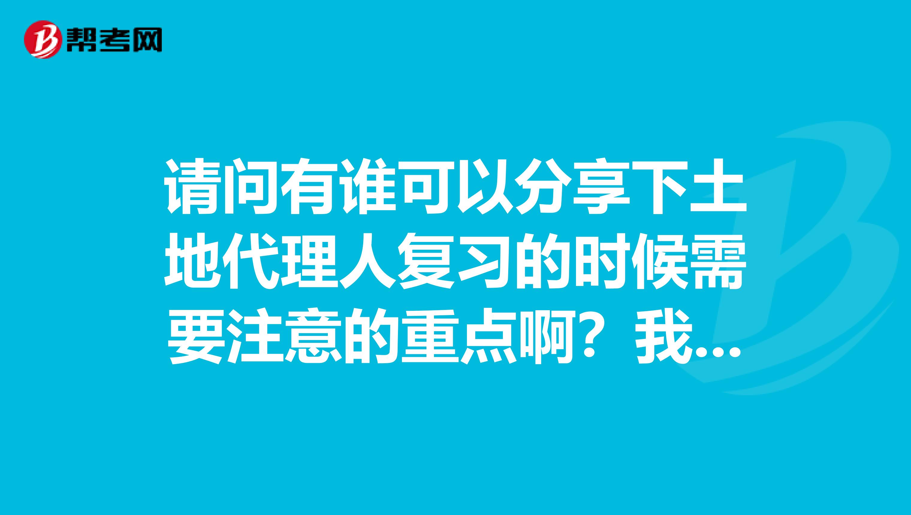 请问有谁可以分享下土地代理人复习的时候需要注意的重点啊?我在长春.