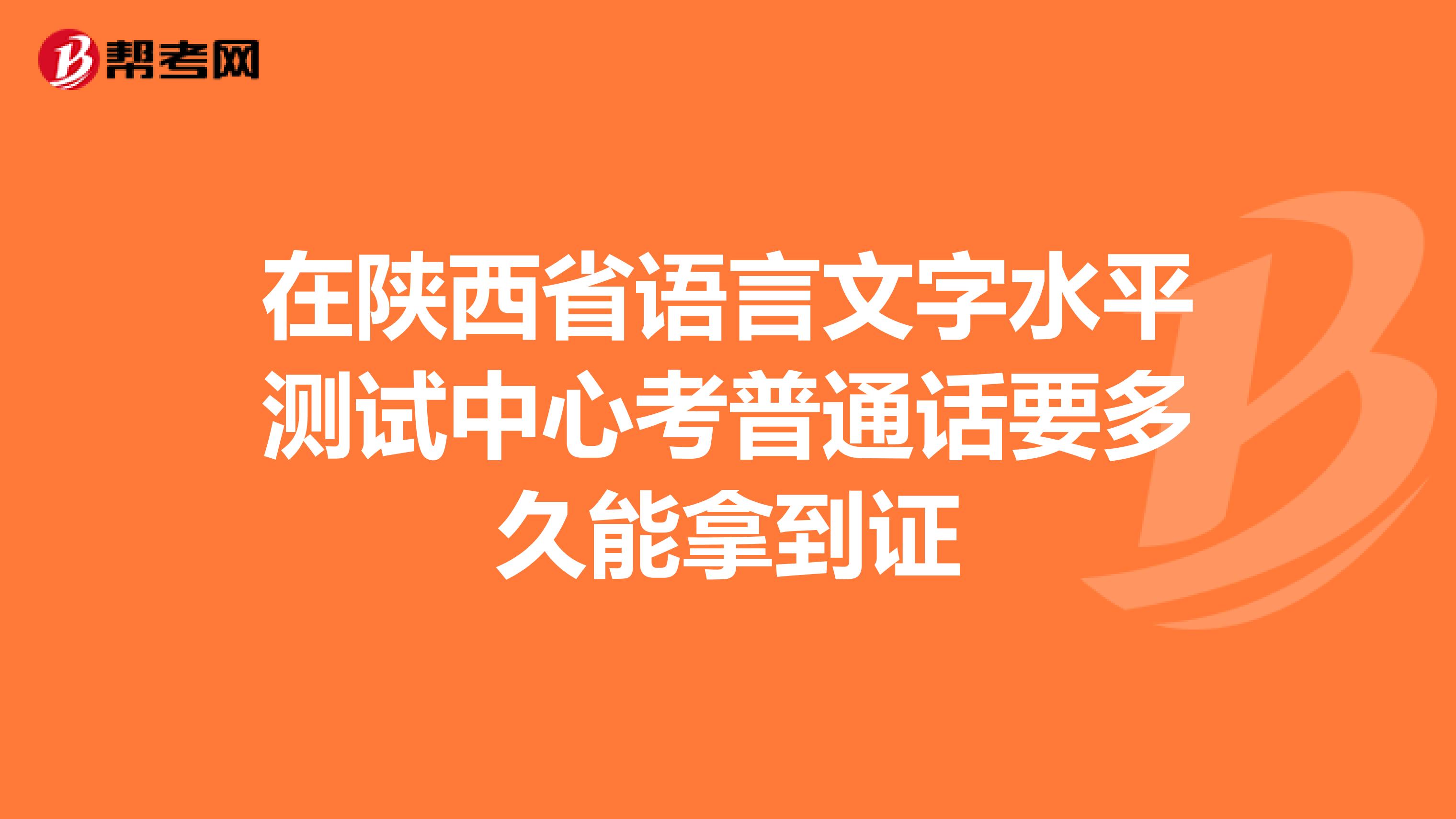 在陕西省语言文字水平测试中心考普通话要多久能拿到证