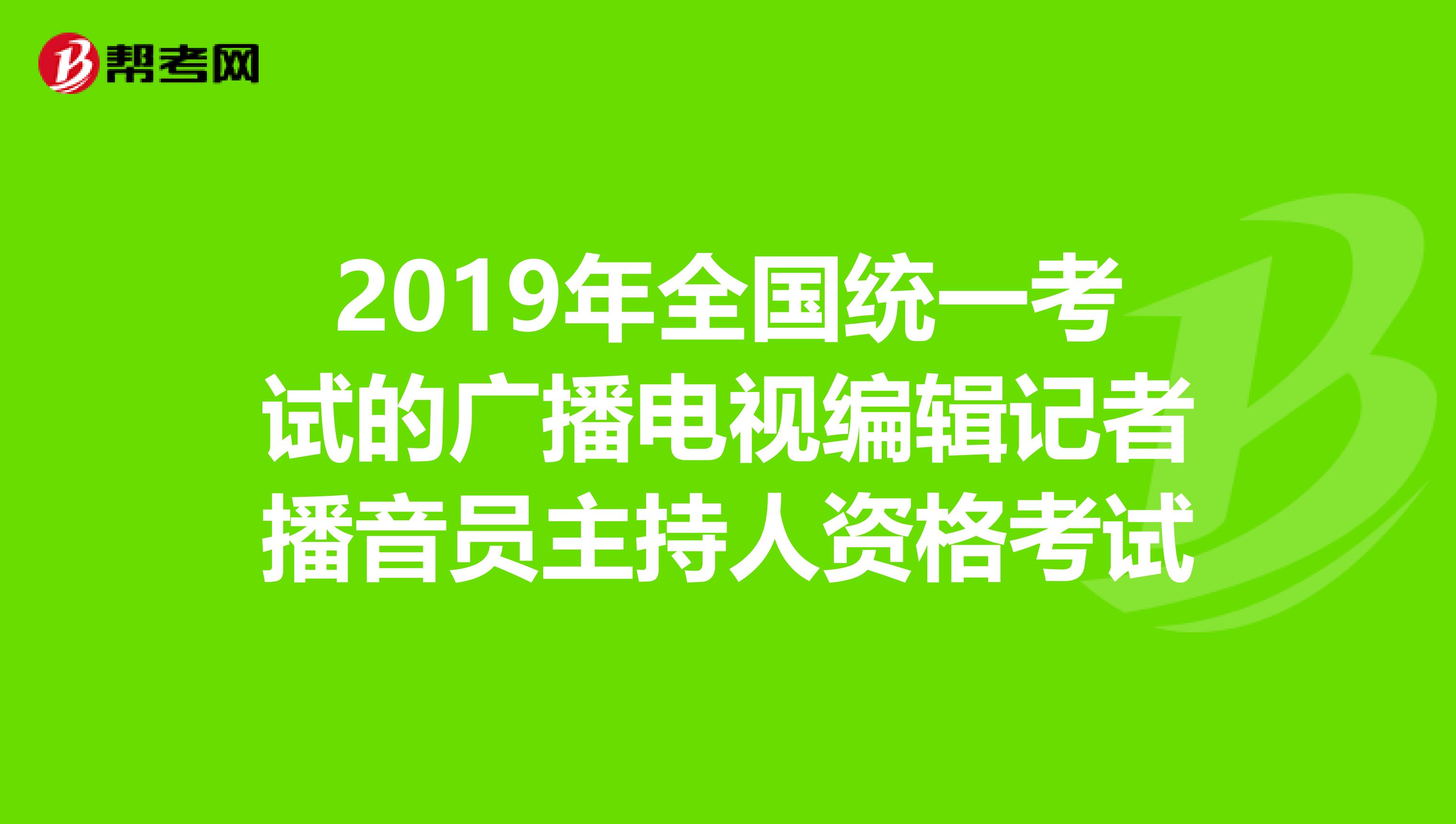 2019年全国统一考试的广播电视编辑记者播音员主持人资格考试