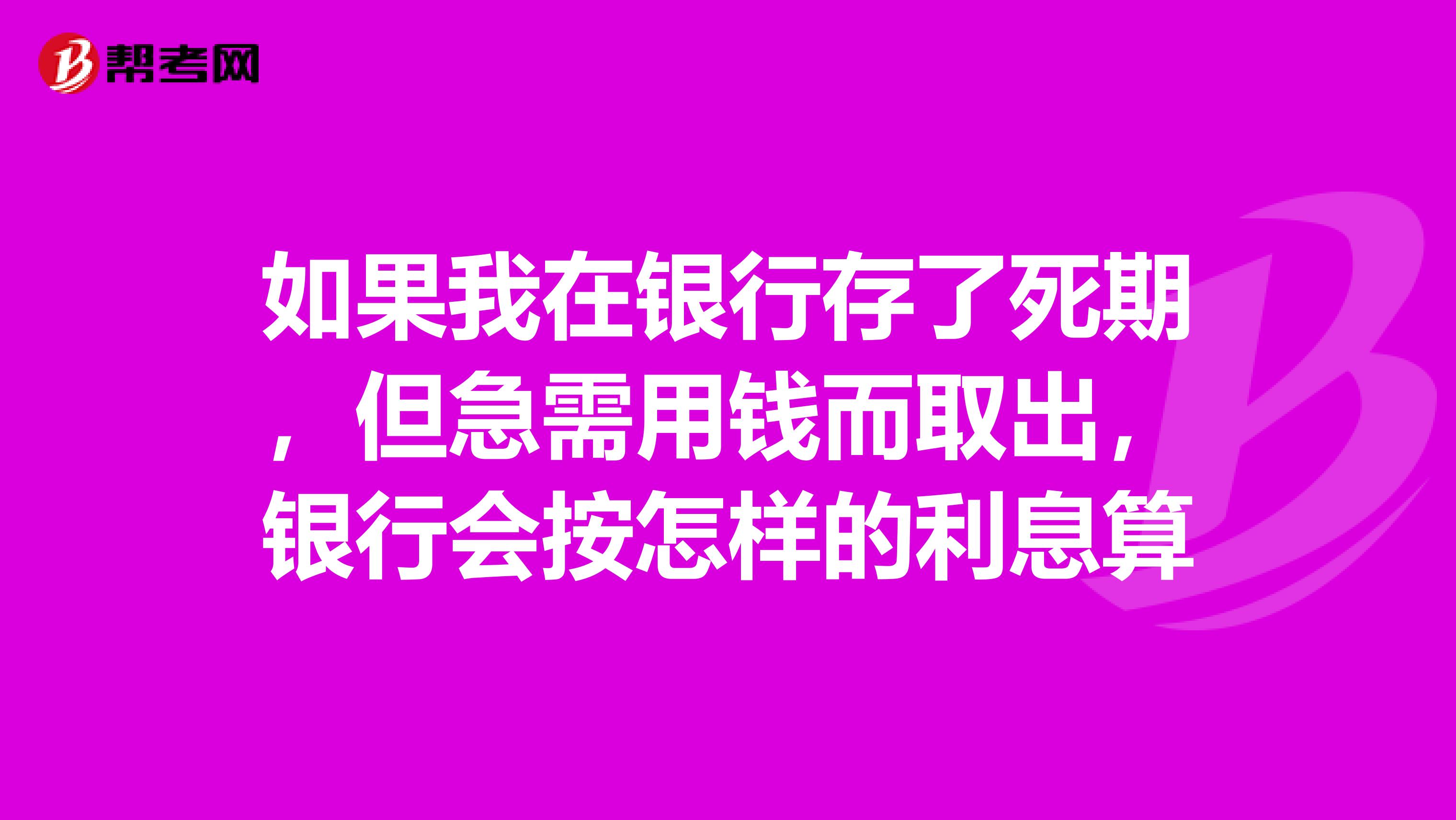 如果我在银行存了死期,但急需用钱而取出,银行会按怎样的利息算