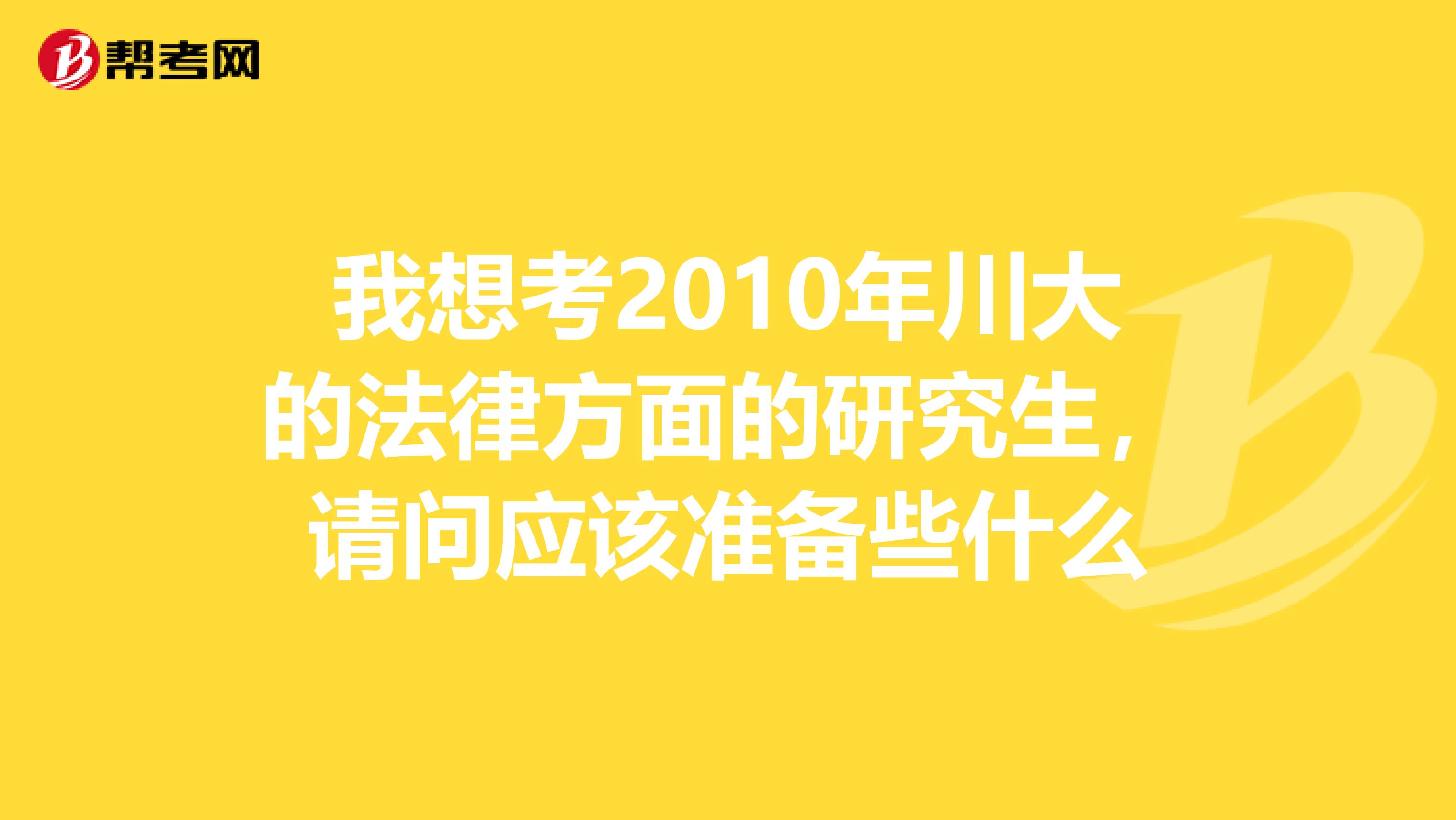 我想考2010年川大的法律方面的研究生,请问应该准备些什么