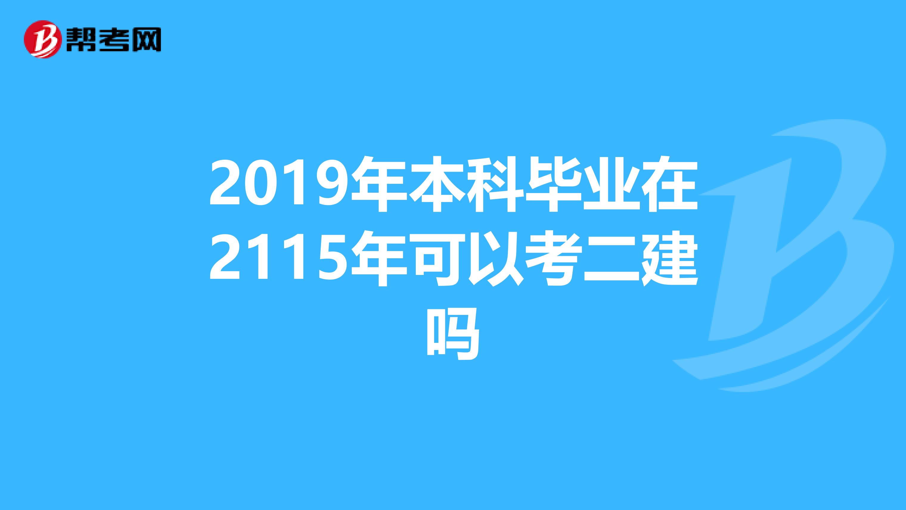 2019年本科毕业在2115年可以考二建吗