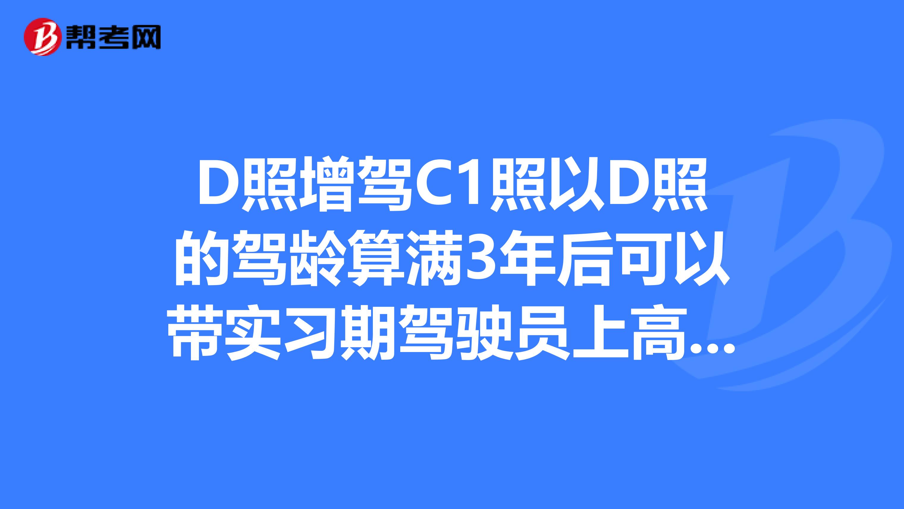 d照增驾c1照以d照的驾龄算满3年后可以带实习期驾驶员上高速吗