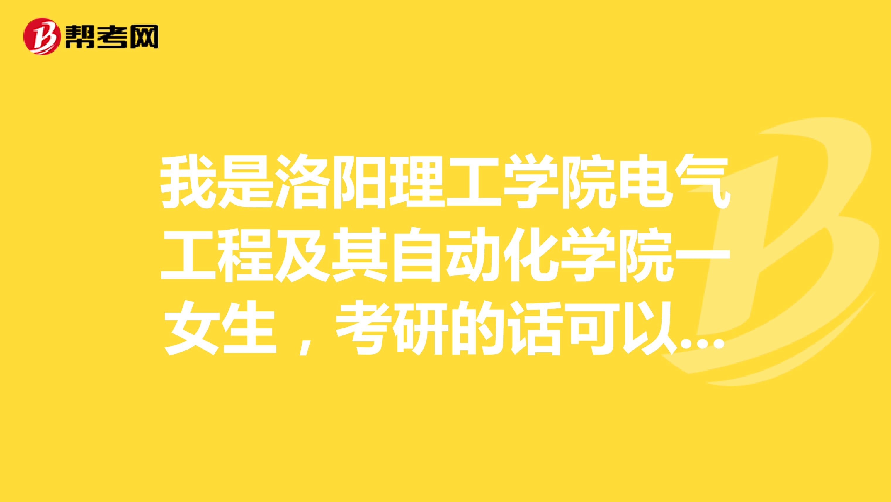 我是洛阳理工学院电气工程及其自动化学院一女生,考研的话可以考哪些