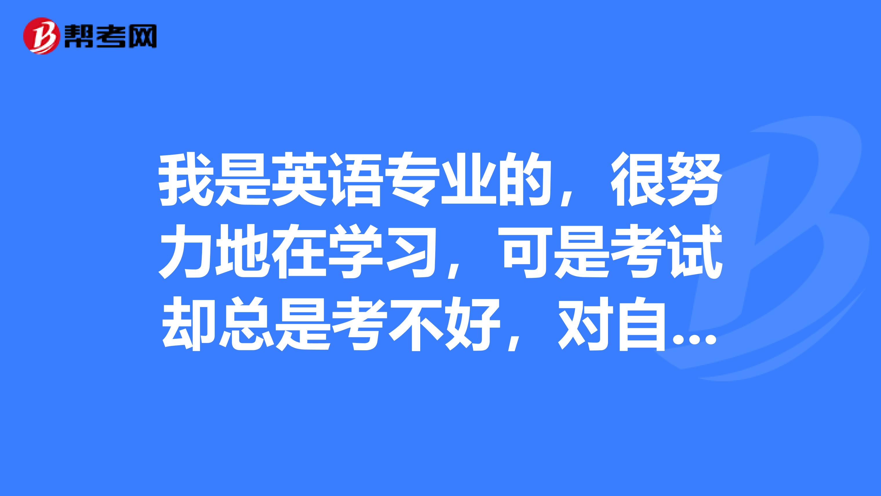 我是英语专业的,很努力地在学习,可是考试却总是考不好,对自己没有