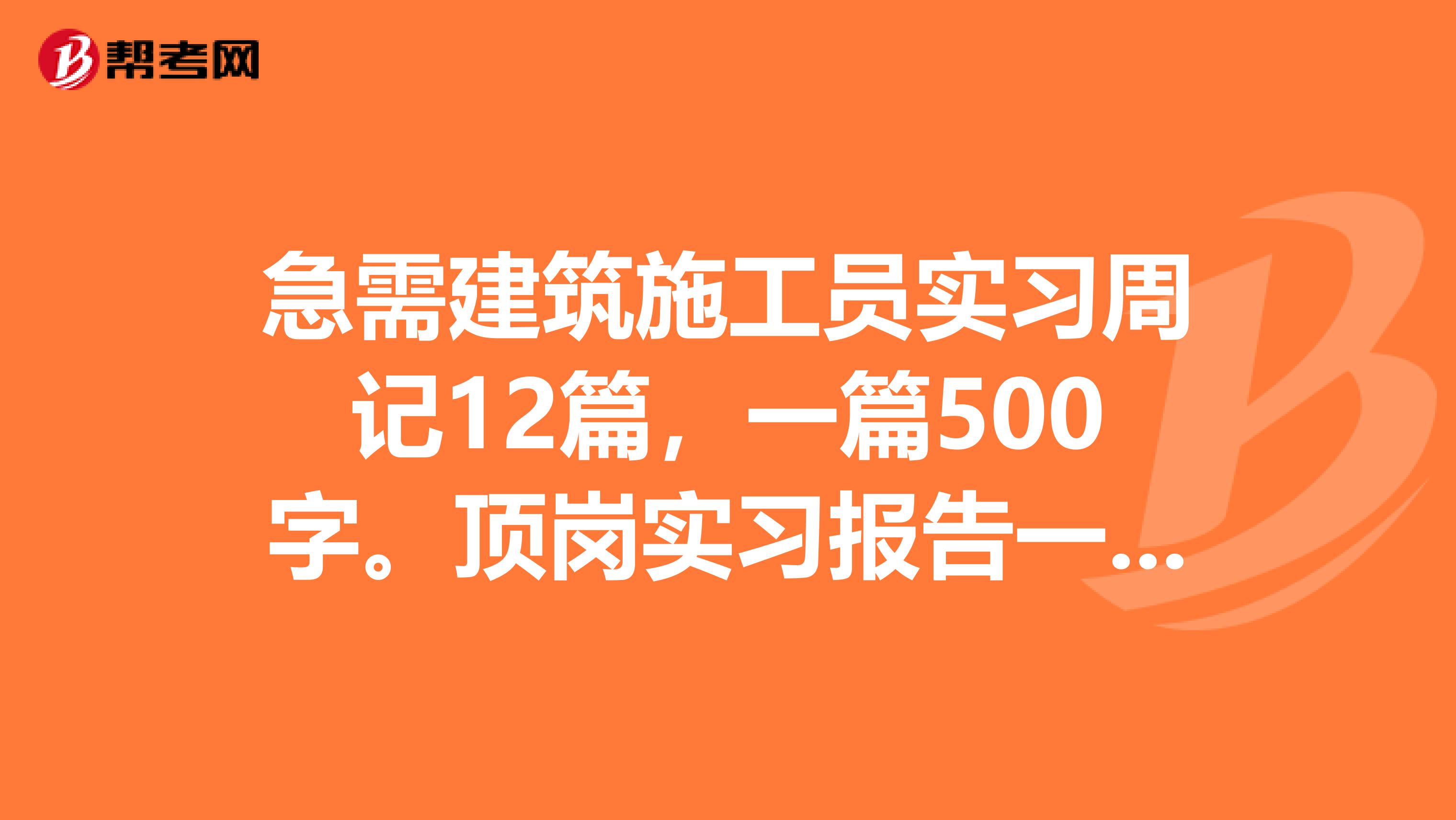 急需建筑施工员实习周记12篇,一篇500字.顶岗实习报告一篇4000字