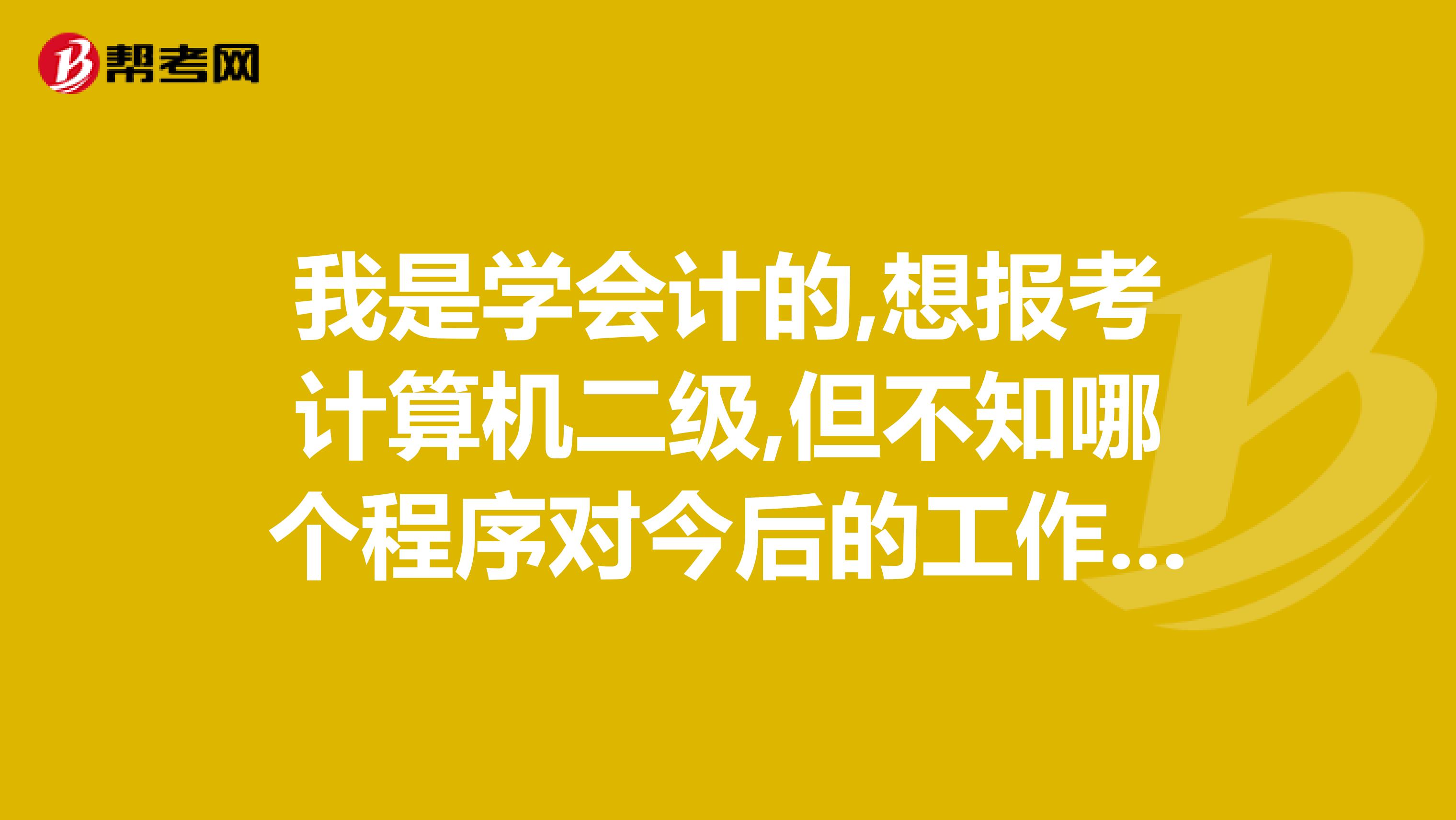 我是学会计的,想报考计算机二级,但不知哪个程序对今后的工作更有用