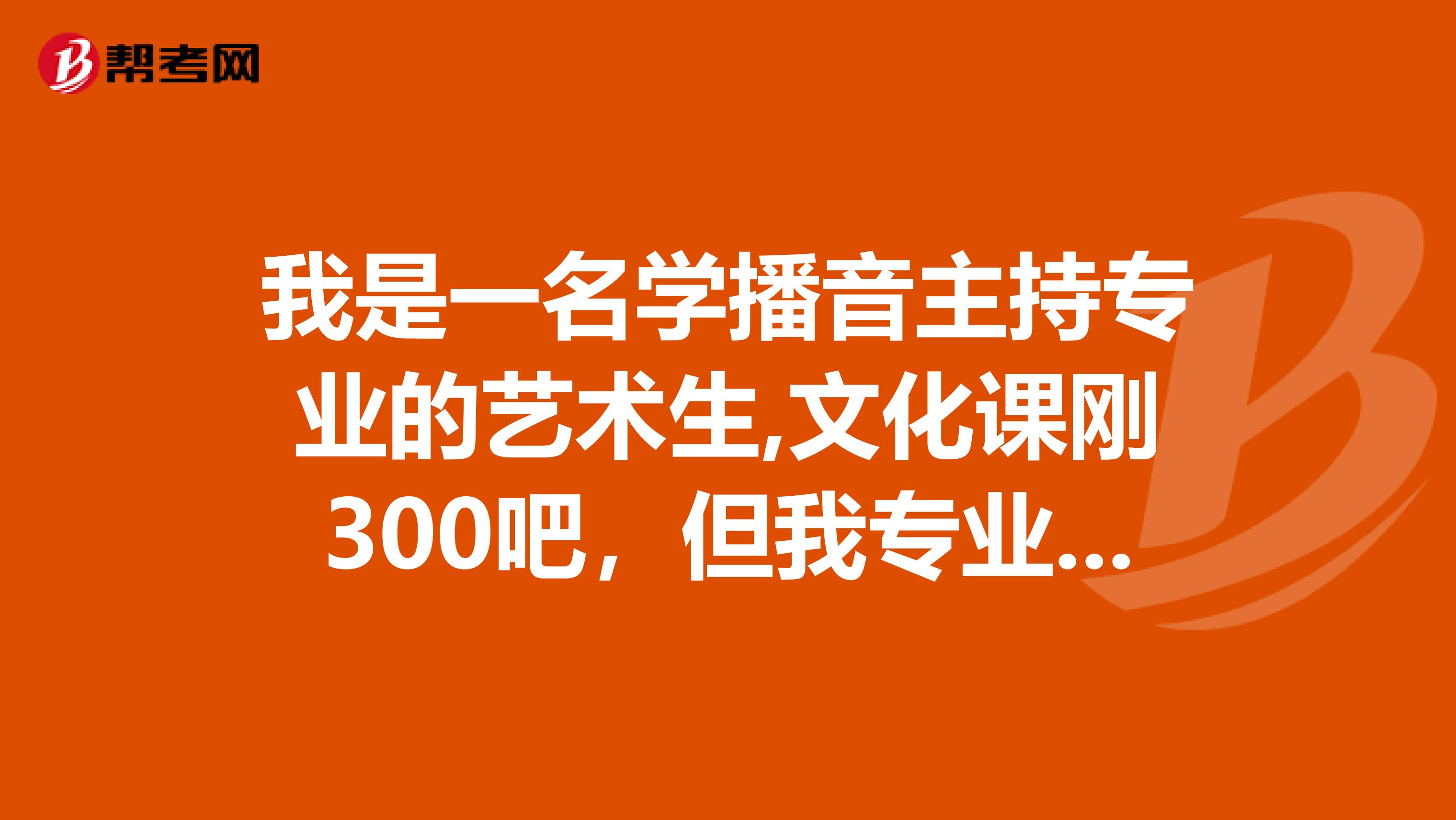 我是一名学播音主持专业的艺术生,文化课刚300吧,但我专业很好,能去