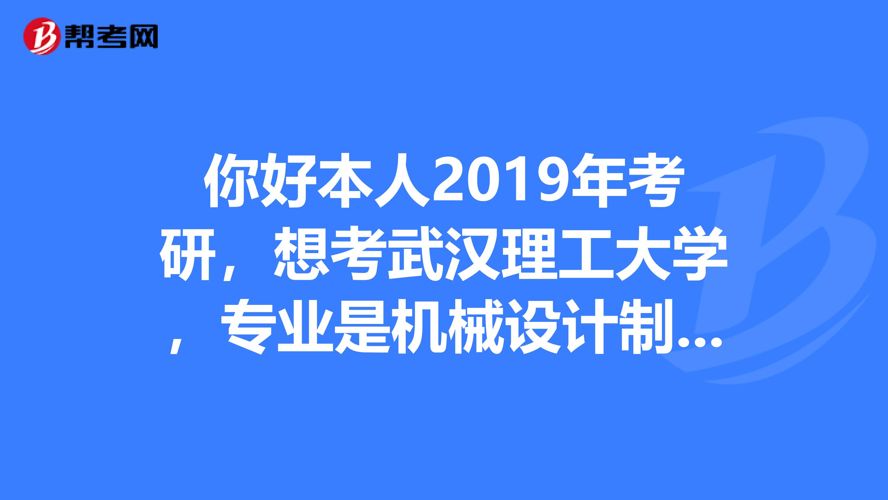 你好本人2019年考研,想考武汉理工大学,专业是机械设计制造及其自动化