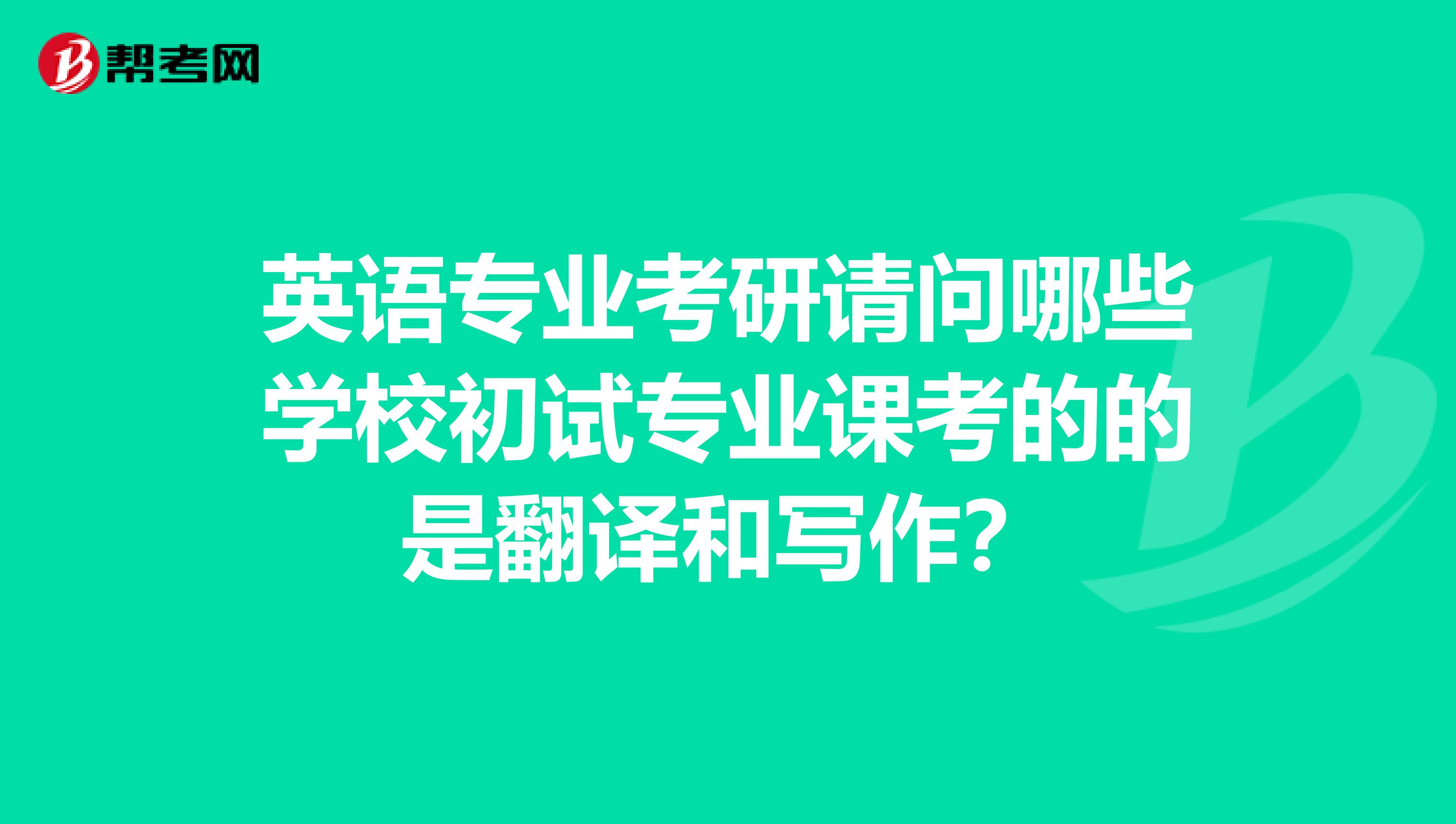 英语专业考研请问哪些学校初试专业课考的的是翻译和写作?