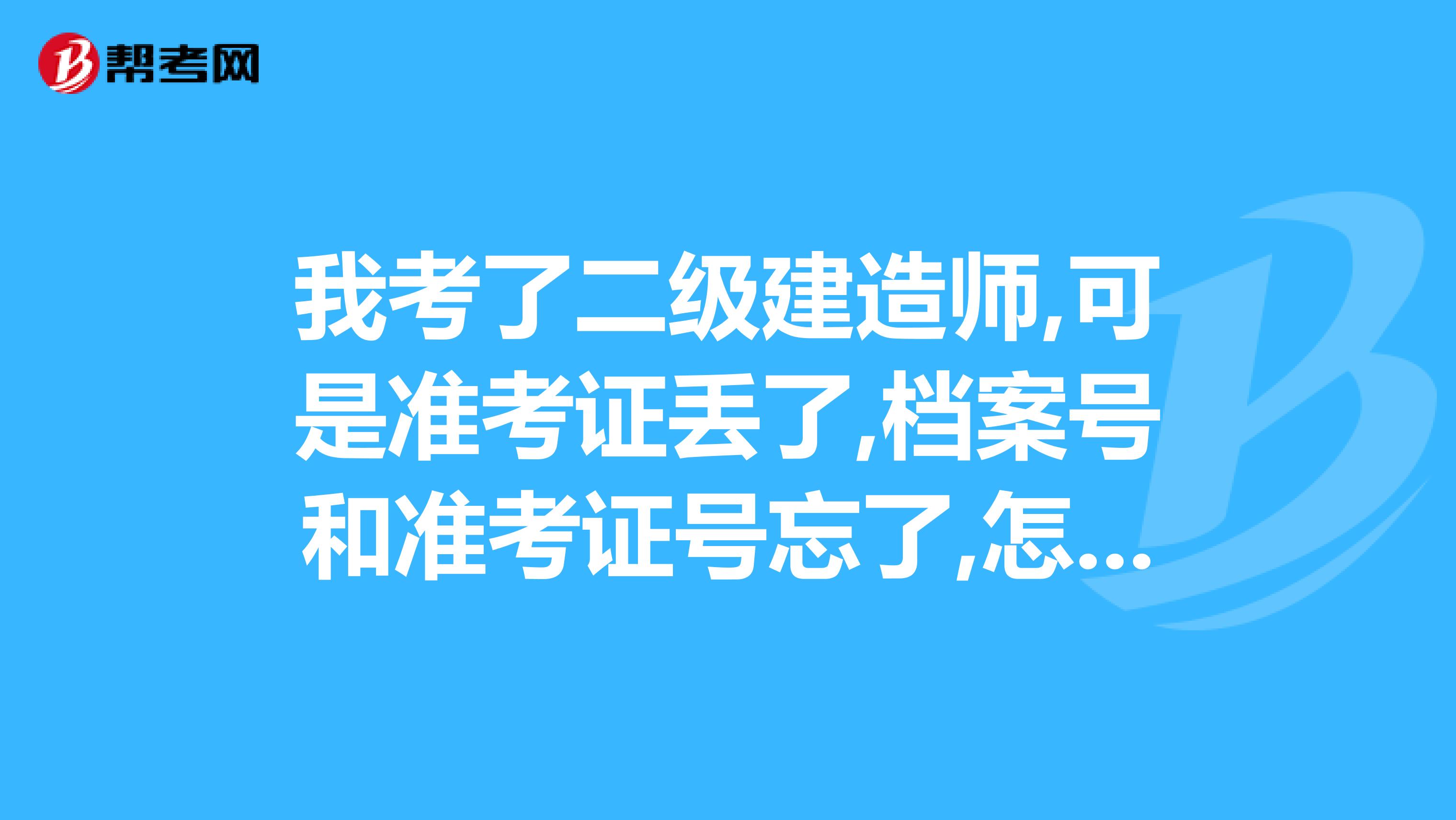 我考了二级建造师,可是准考证丢了,档案号和准考证号忘了,怎么办