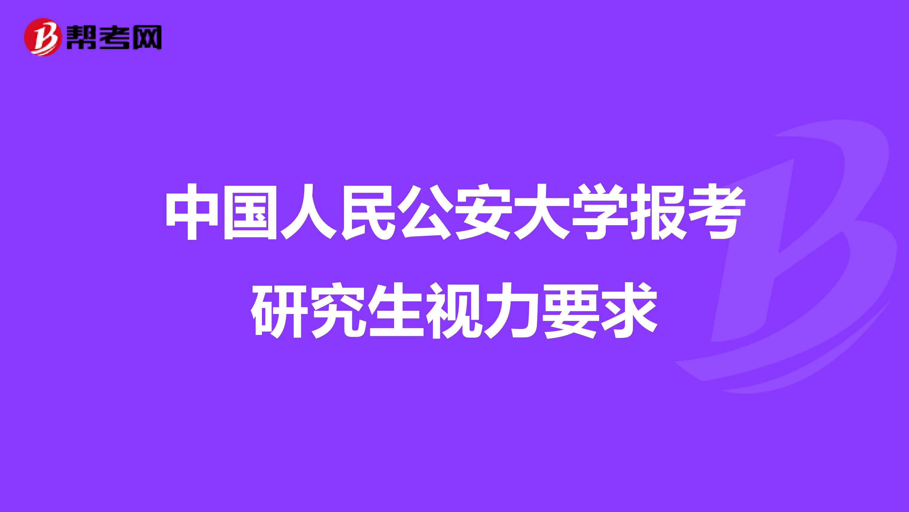 中国人民公安大学报考研究生视力要求_考研_帮考网
