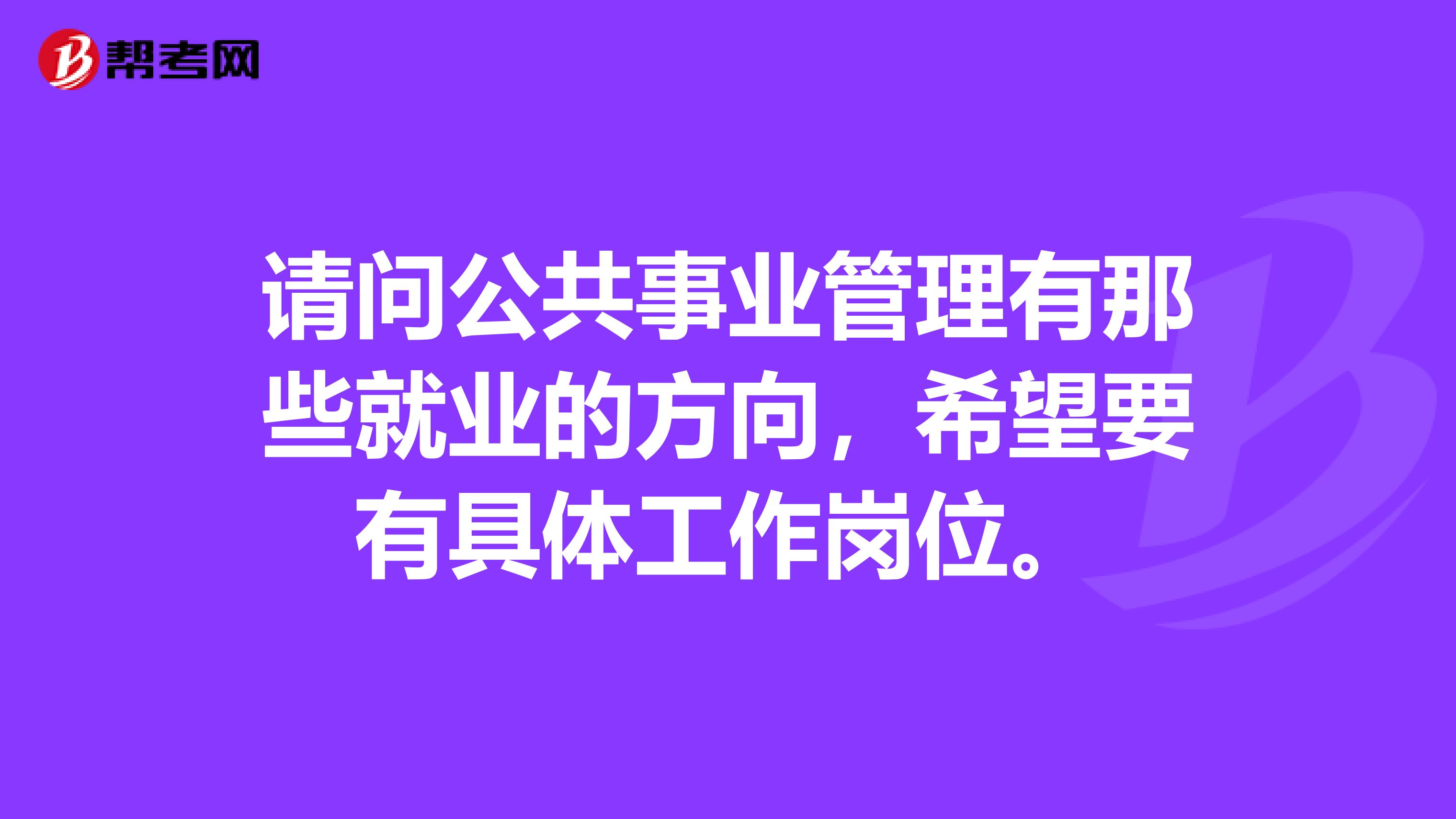 请问公共事业管理有那些就业的方向,希望要有具体工作岗位.