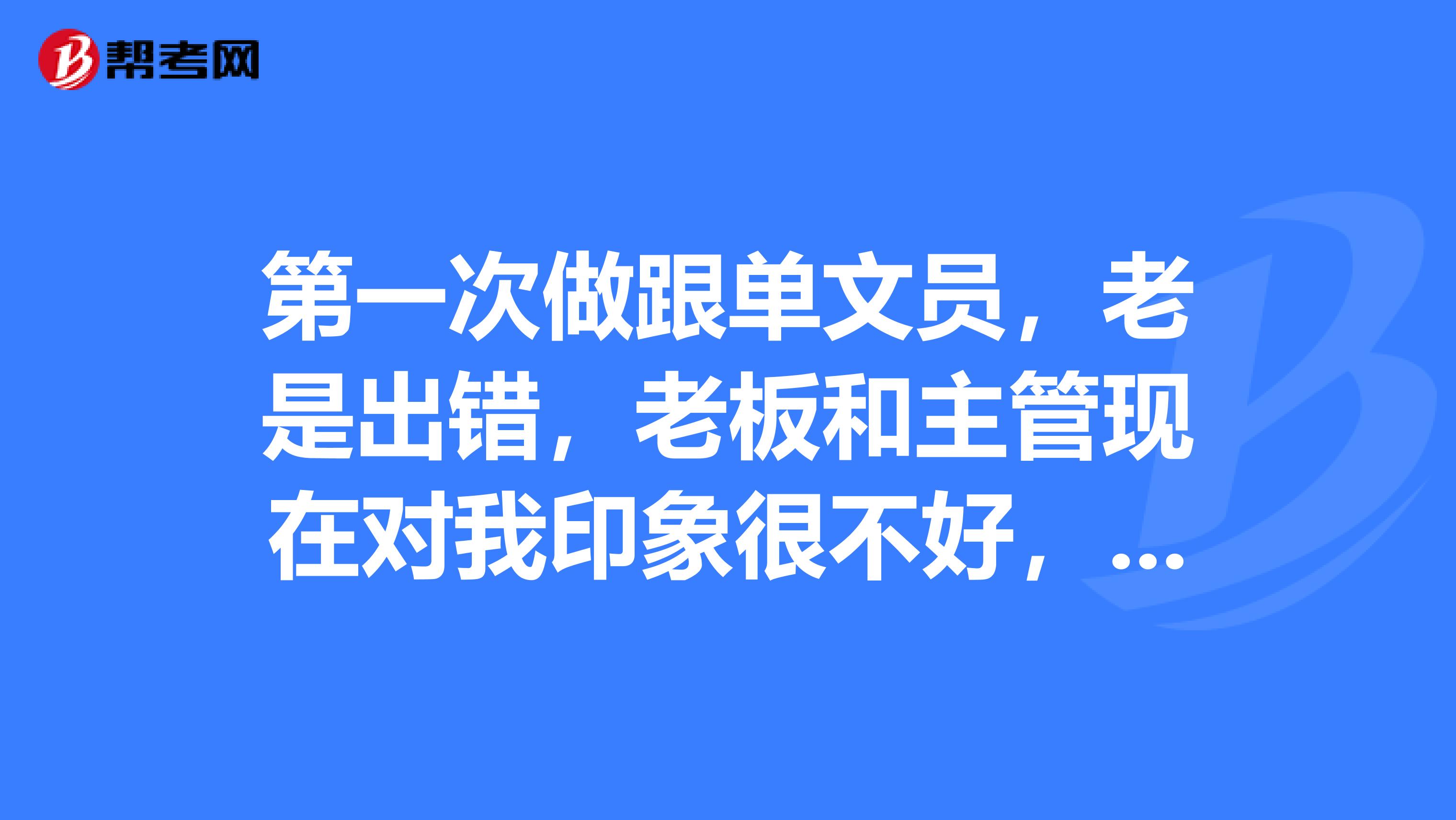 次做跟单文员,老是出错,老板和管现在对我印象很不好,怎么办