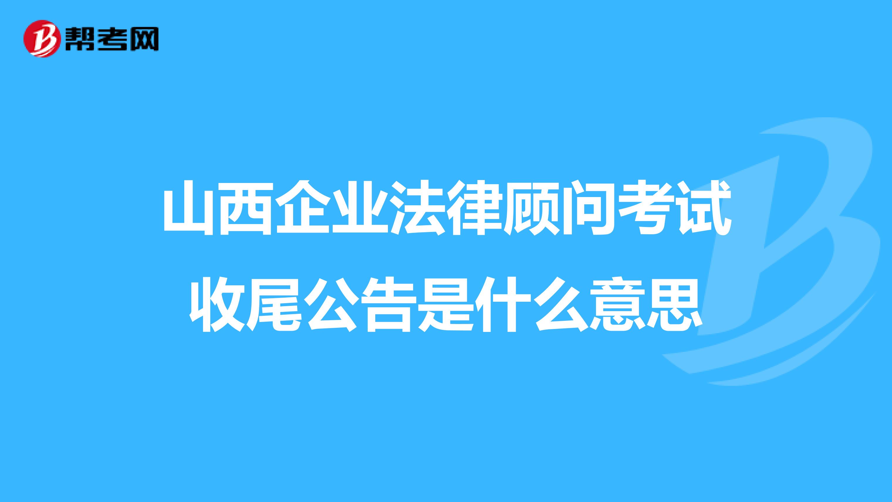 山西企业法律顾问考试收尾公告是什么意思
