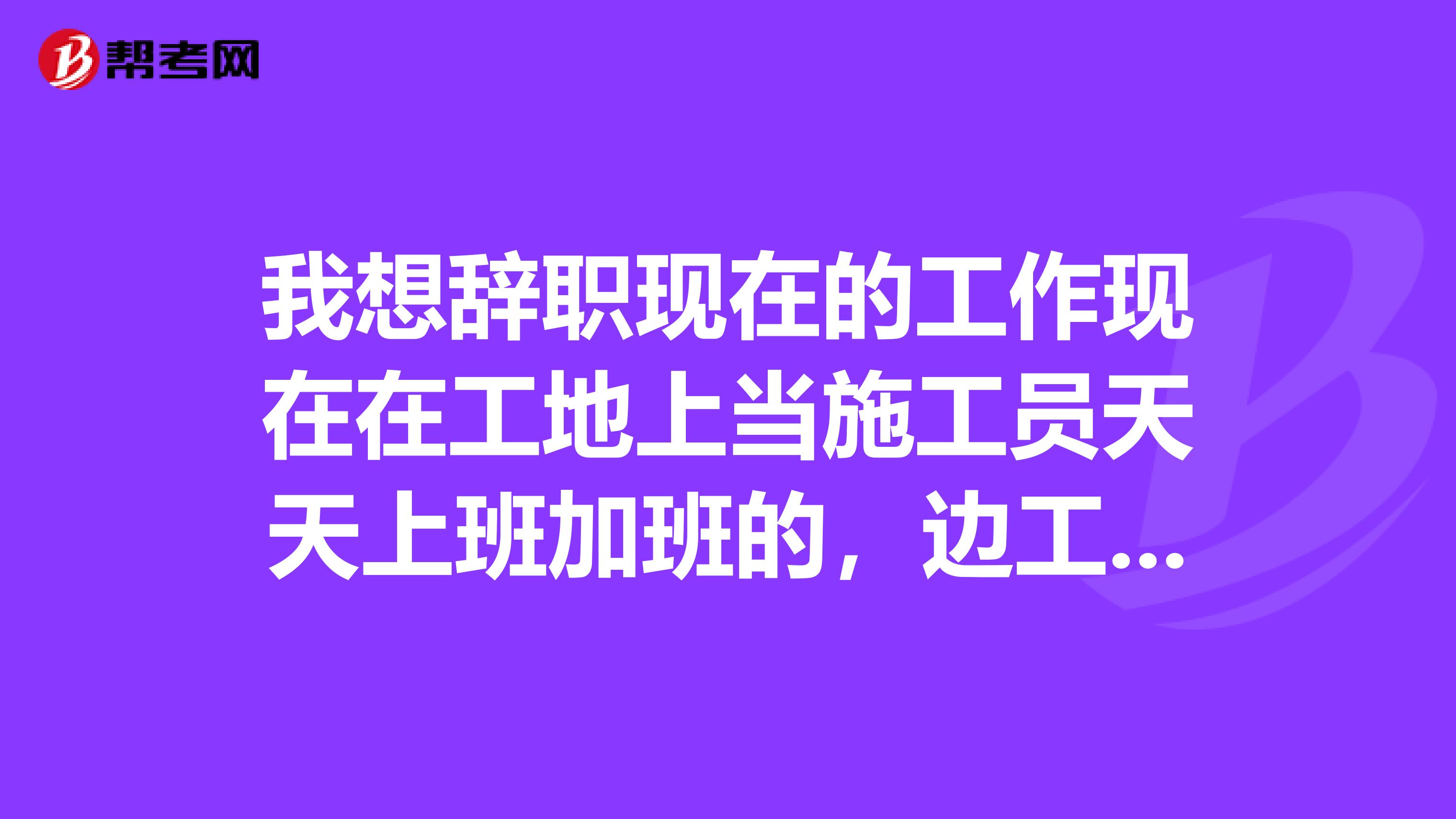 我想辞职现在的工作现在在工地上当施工员天天上班加班的,边工作边