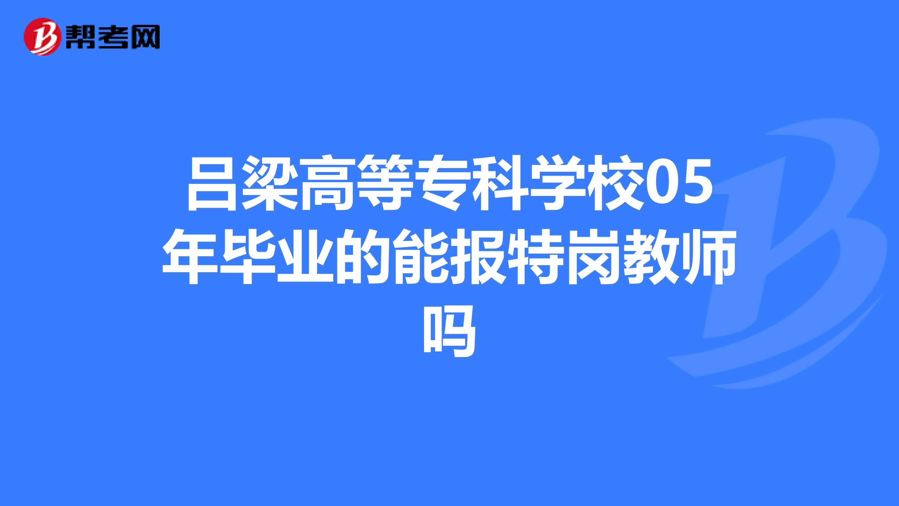 吕梁高等专科学校05年毕业的能报特岗教师吗