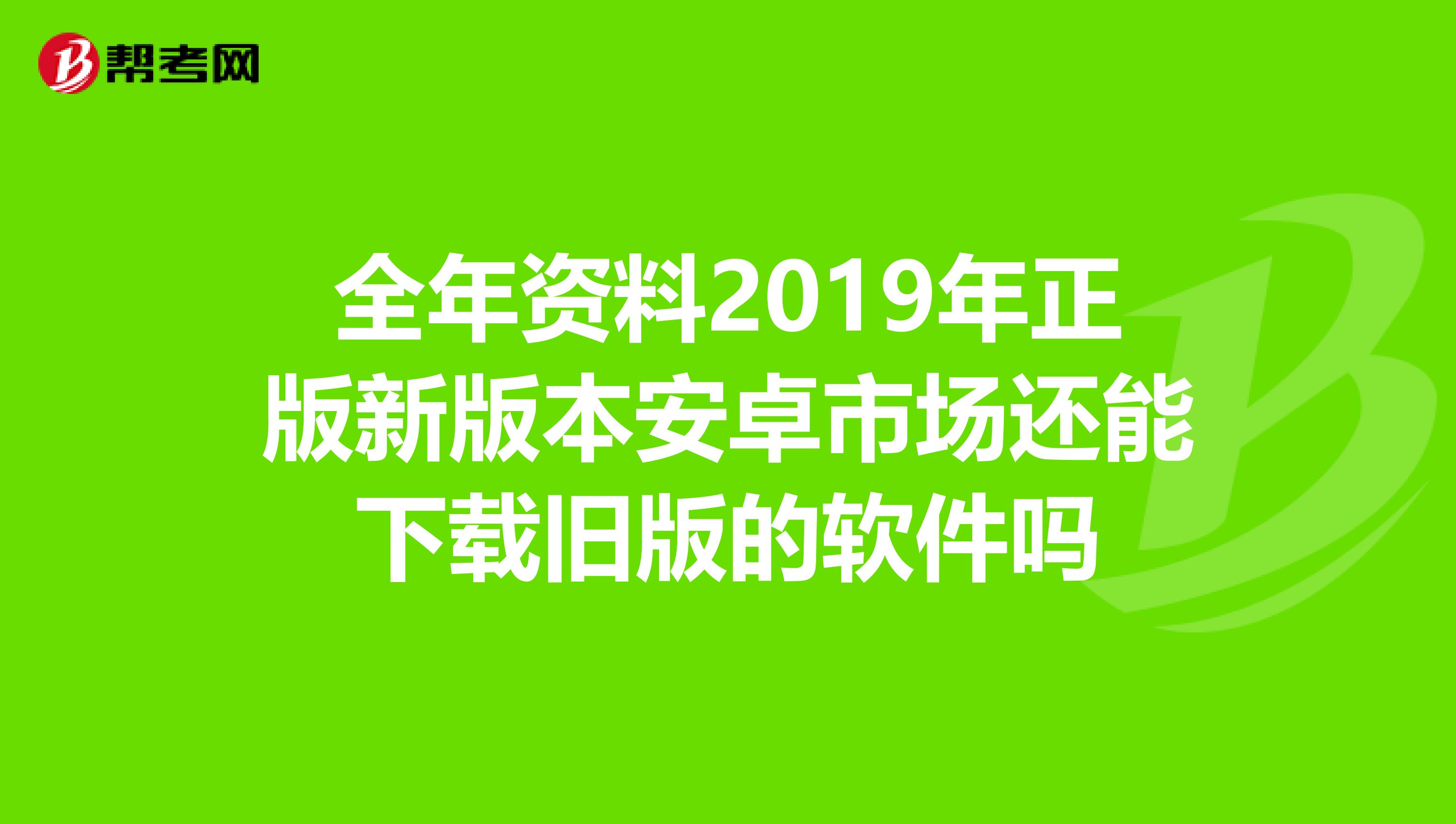 全年资料2019年正版新版本安卓市场还能下载旧版的软件吗