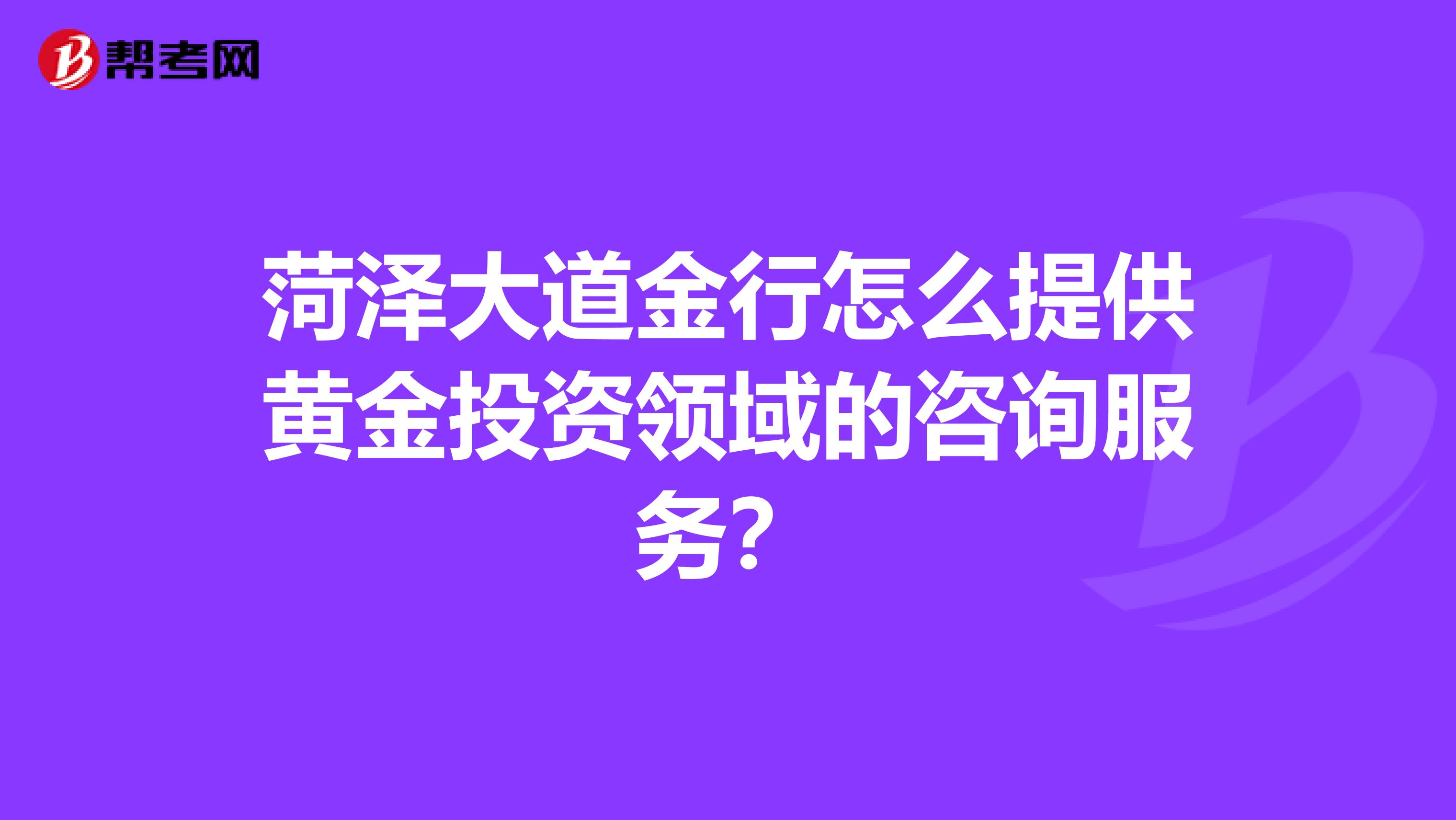 菏泽大道金行怎么提供黄金投资领域的咨询服务?