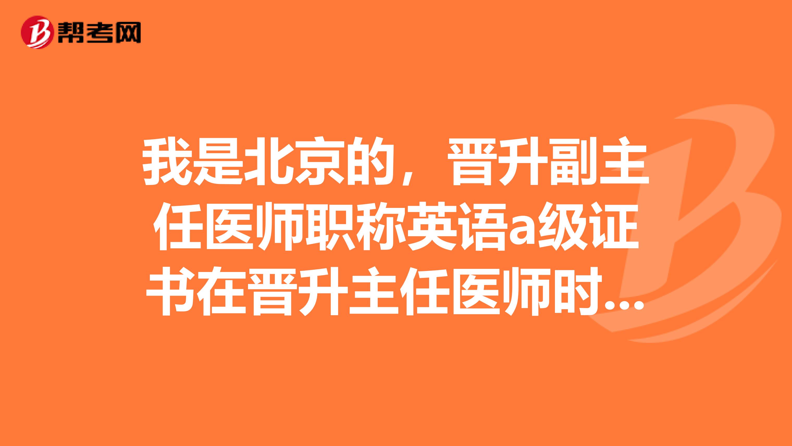 我是北京的,晋升副主任医师职称英语a级证书在晋升主任医师时可以用吗