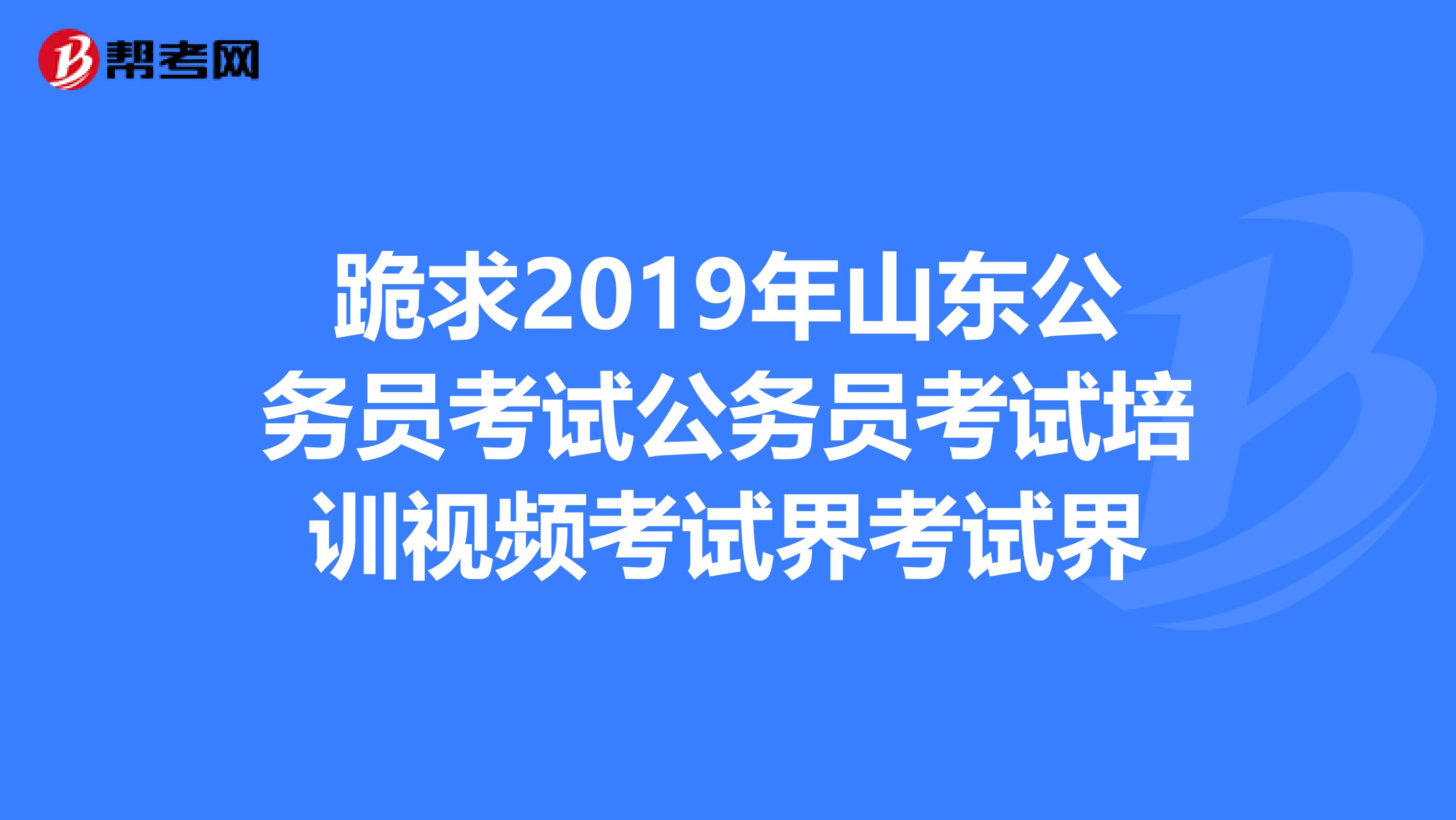 跪求2019年山东公务员考试公务员考试培训视频考试界考试界