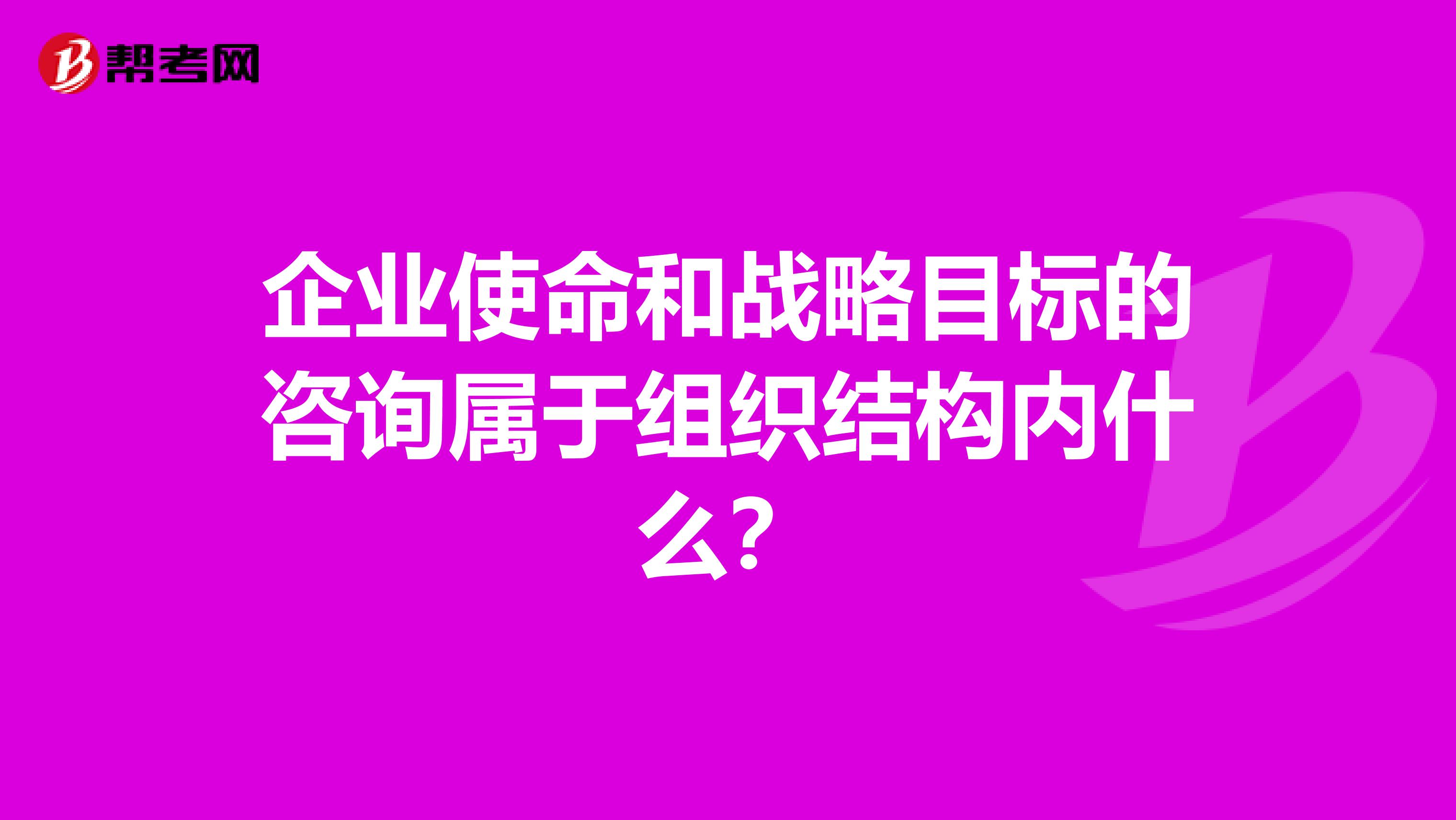 企业使命和战略目标的咨询属于组织结构内什么?
