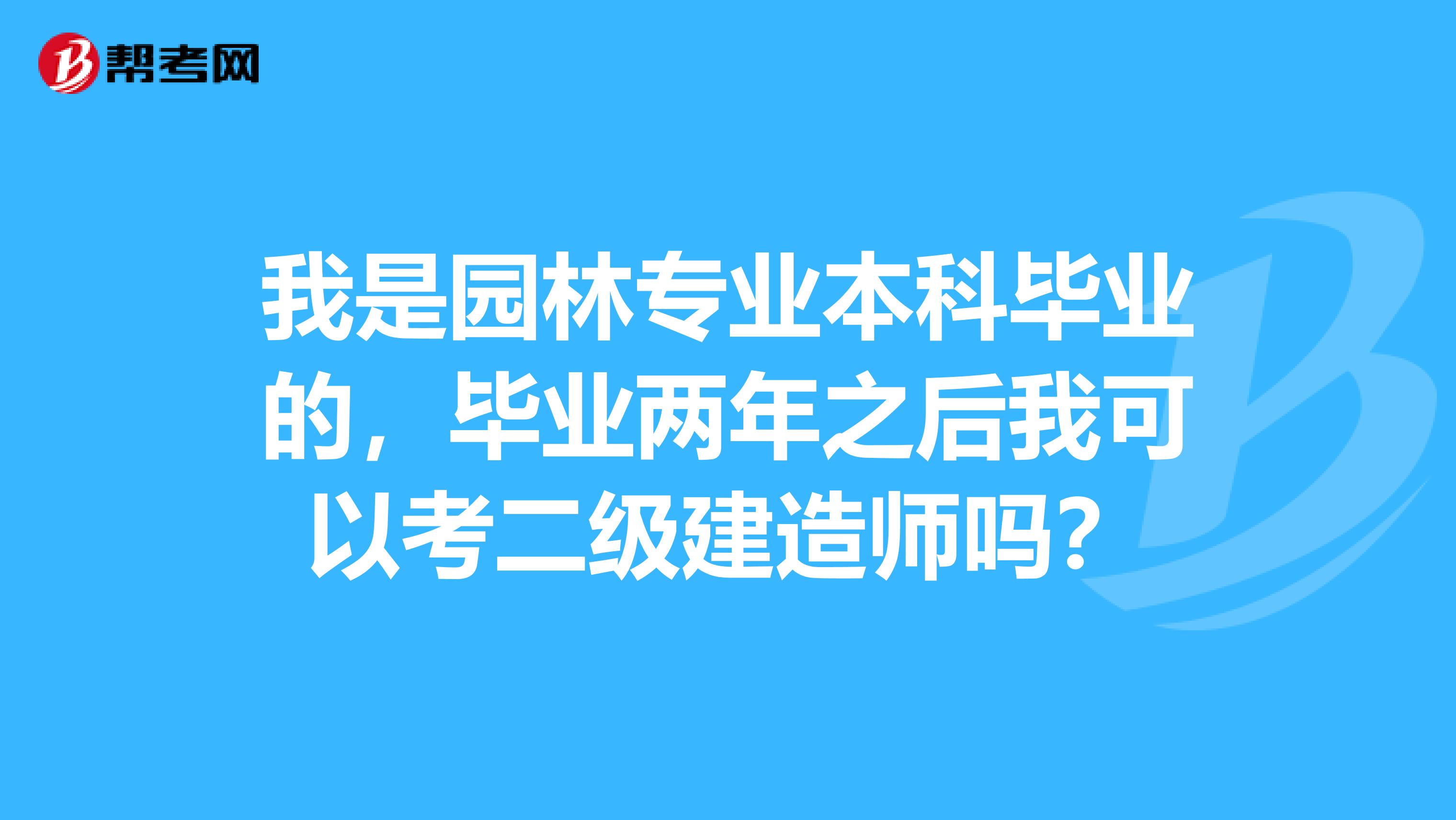 我是园林专业本科毕业的,毕业两年之后我可以考二级建造师吗?