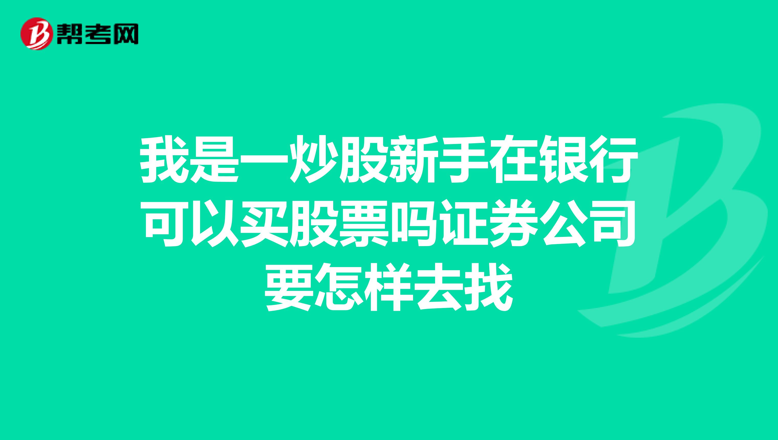 我是一炒股新手在银行可以买股票吗证券公司要怎样去找