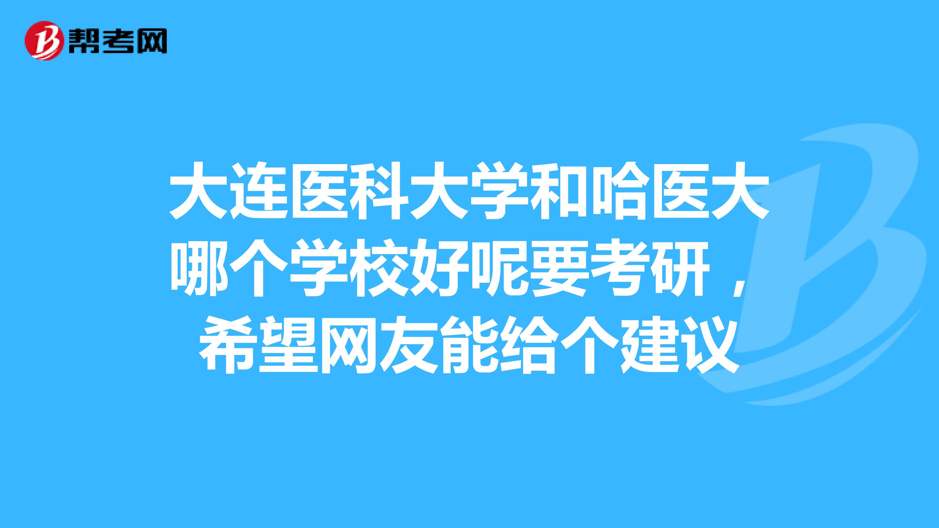 大连医科大学和哈医大哪个学校好呢要考研,希望网友能给个建议