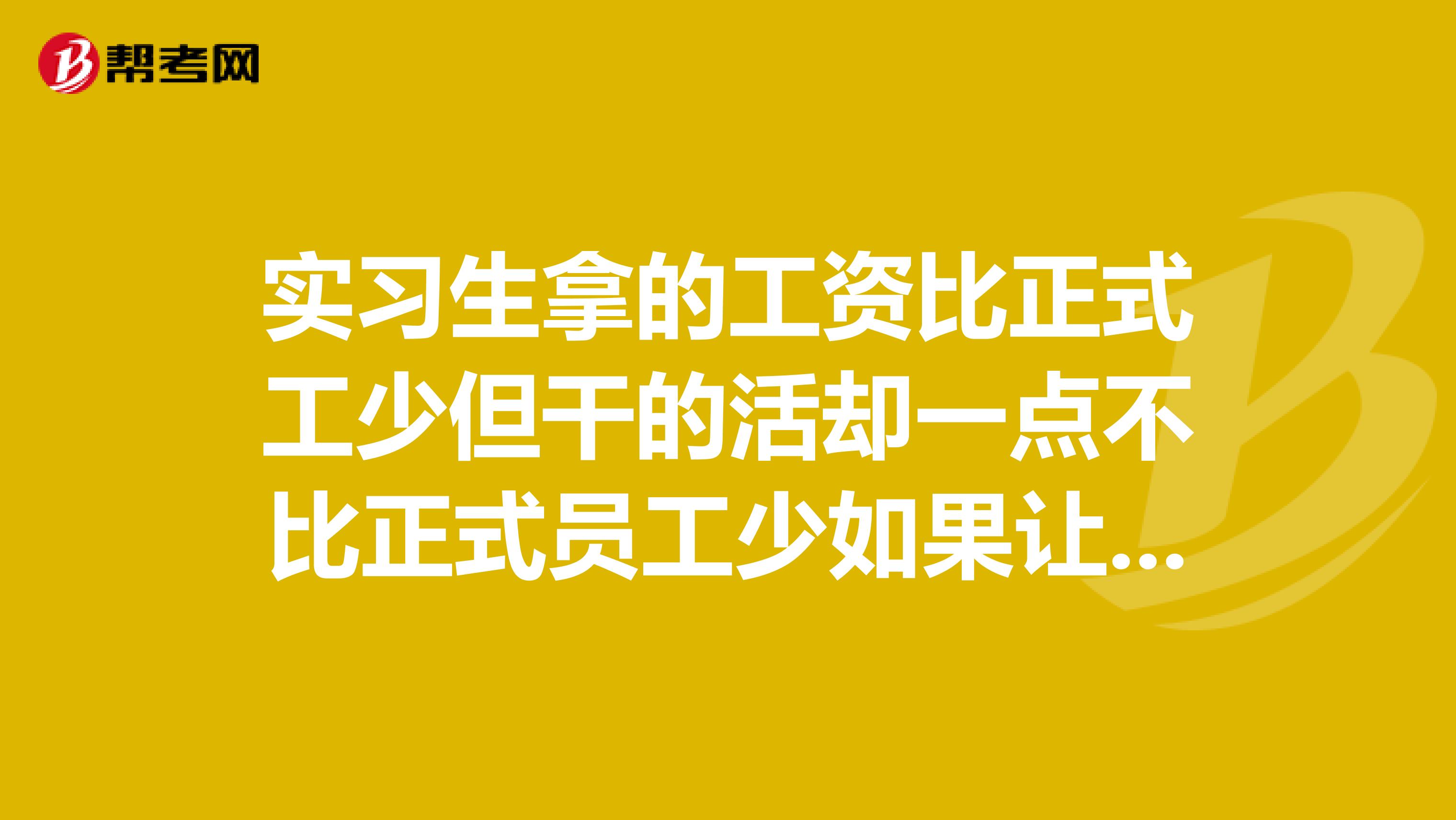 实习生拿的工资比正式工少但干的活却一点不比正式员工少如果让上级