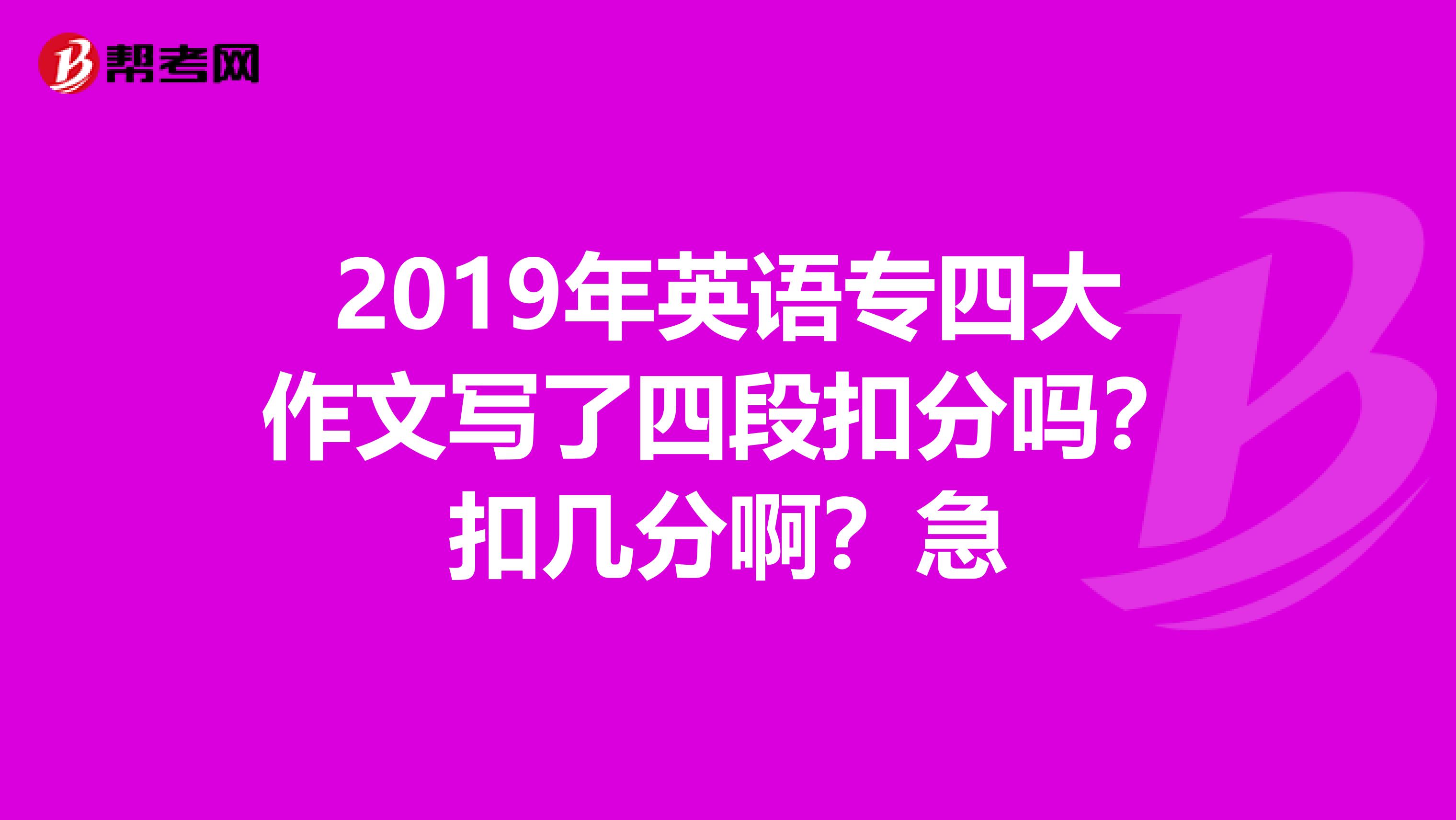 2019年英语专四大作文写了四段扣分吗?扣几分啊?急