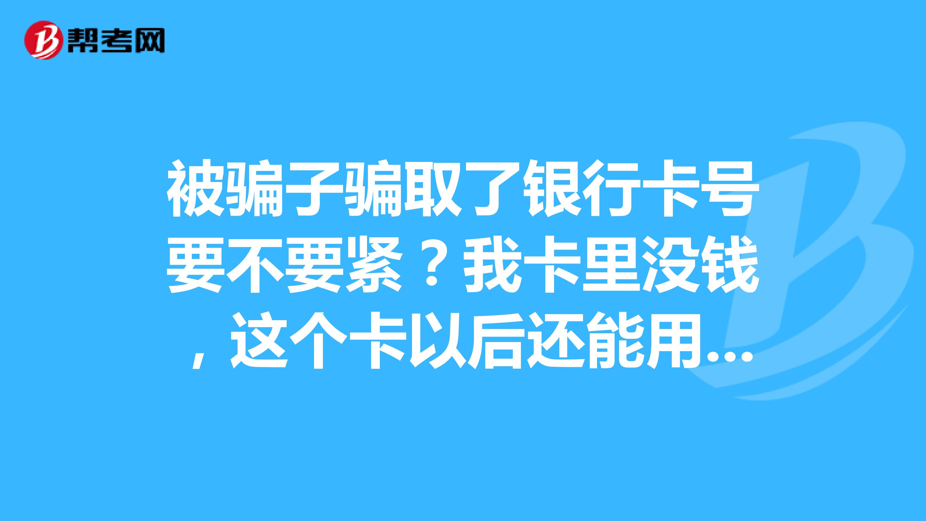 被骗子骗取了银行卡号要不要紧?我卡里没钱,这个卡以后还能用吗?