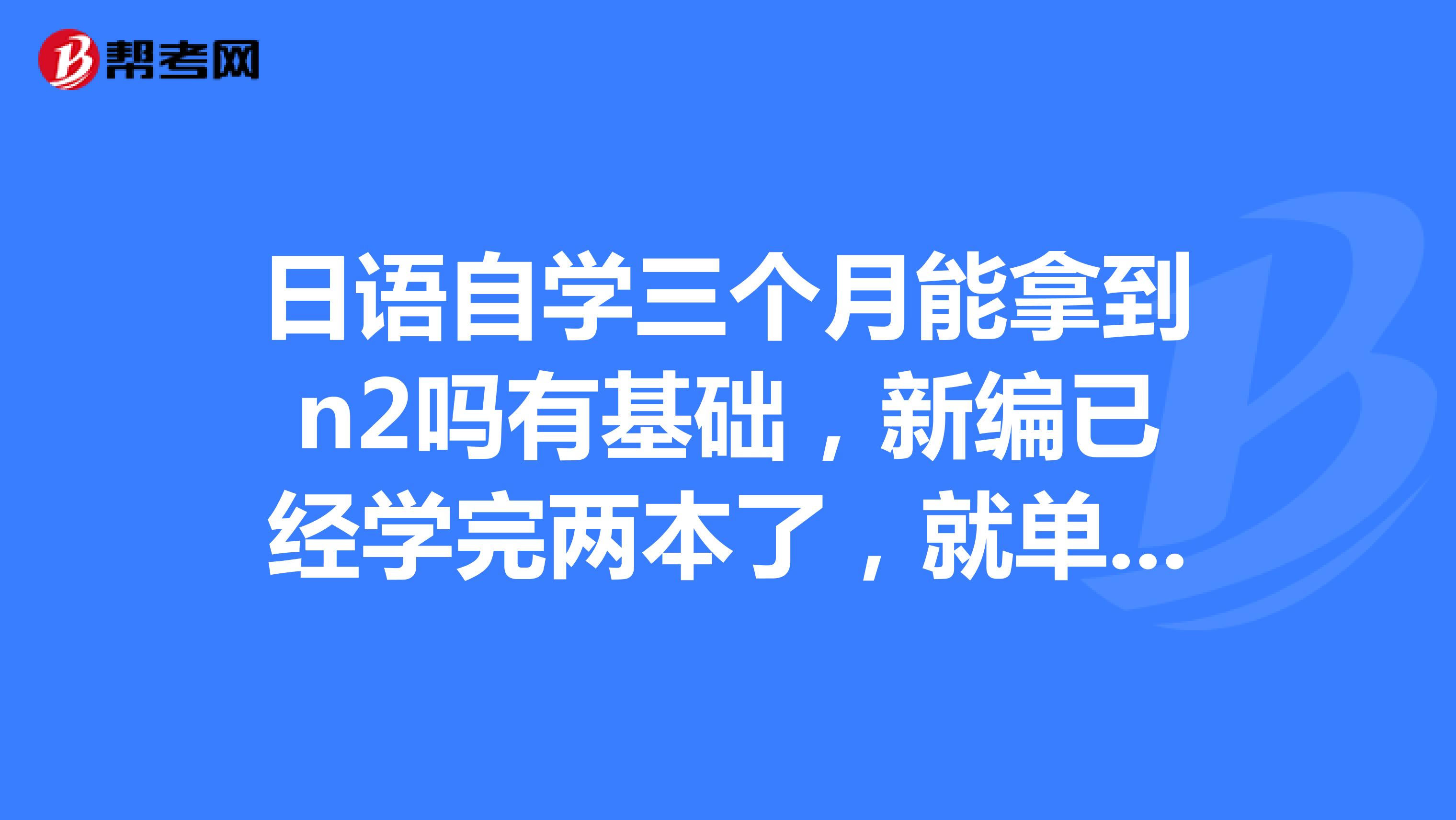 日语自学三个月能拿到n2吗有基础,新编已经学完两本了,就单词和语法