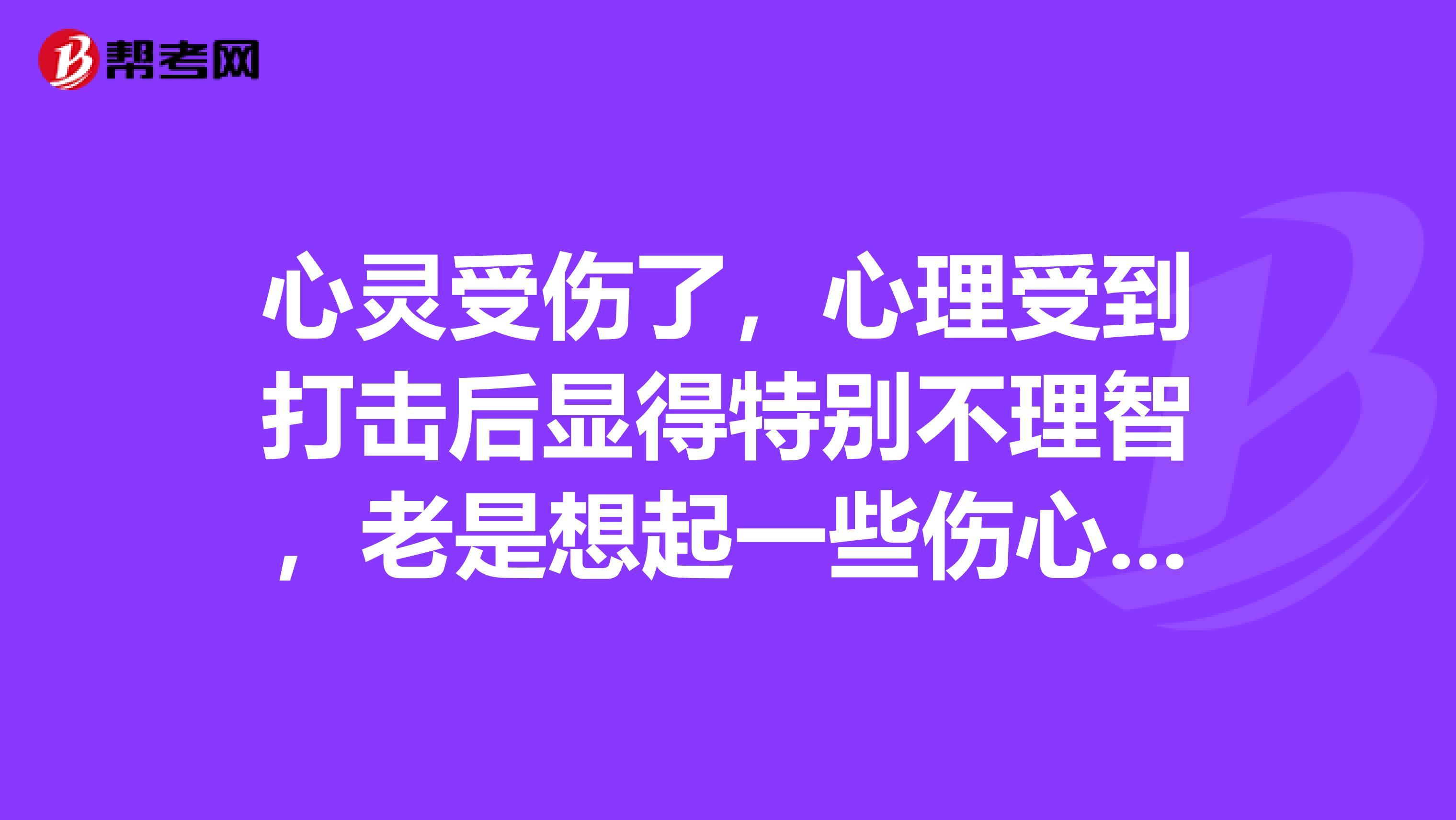 心灵受伤了,心理受到打击后显得特别不理智,老是想起一些伤心事,没有